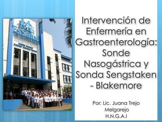 Intervención de
  Enfermería en
Gastroenterología:
       Sonde
  Nasogástrica y
Sonda Sengstaken
   - Blakemore
   Por: Lic. Juana Trejo
         Melgarejo
         H.N.G.A.I
 