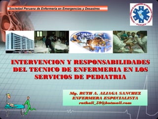Sociedad Peruana de Enfermeria en Emergencias y Desastres




 INTERVENCION Y RESPONSABILIDADES
  DEL TECNICO DE ENFERMERIA EN LOS
       SERVICIOS DE PEDIATRIA

                                      Mg. RUTH A. ALIAGA SANCHEZ
                                       ENFERMERA ESPECIALISTA
                                          ruthali_59@hotmail.com
 