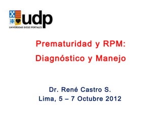 Prematuridad y RPM:
Diagnóstico y Manejo


   Dr. René Castro S.
Lima, 5 – 7 Octubre 2012
 