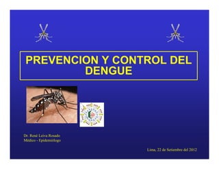 PREVENCION Y CONTROL DEL
         DENGUE




Dr. René Leiva Rosado
Médico - Epidemiólogo

                        Lima, 22 de Setiembre del 2012
 