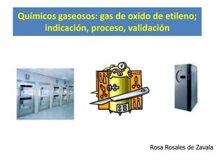 Químicos gaseosos: gas de oxido de etileno;
      indicación, proceso, validación




                               Rosa Rosales de Zavala
 
