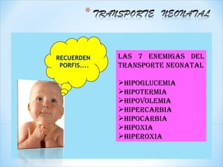 RECUERDEN    LAS 7 ENEMIGAS DEL
 PORFIS…..   TRANSPORTE NEONATAL

             HIPOGLUCEMIA
             HIPOTERMIA
             HIPOVOLEMIA
             HIPERCARBIA
             HIPOCARBIA
             HIPOXIA
             HIPEROXIA
 