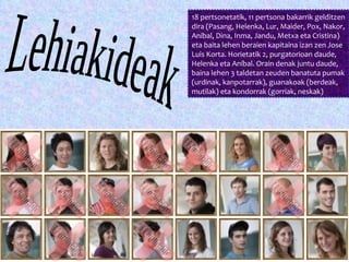 18 pertsonetatik, 11 pertsona bakarrik gelditzen dira (Pasang, Helenka, Lur, Maider, Pox, Nakor, Aníbal, Dina, Inma, Jandu, Metxa eta Cristina) eta baita lehen beraien kapitaina izan zen Jose Luis Korta. Horietatik 2, purgatorioan daude, Helenka eta Aníbal. Orain denak juntu daude, baina lehen 3 taldetan zeuden banatuta pumak (urdinak, kanpotarrak), guanakoak (berdeak, mutilak) eta kondorrak (gorriak, neskak) Lehiakideak 