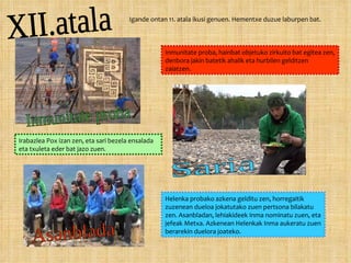 Igande ontan 11. atala ikusi genuen. Hementxe duzue laburpen bat. Inmunitate proba, hainbat objetuko zirkuito bat egitea zen, denbora jakin batetik ahalik eta hurbilen gelditzen zaiatzen. Irabazlea Pox izan zen, eta sari bezela ensalada eta txuleta eder bat jazo zuen. Helenka probako azkena gelditu zen, horregaitik zuzenean dueloa jokatutako zuen pertsona bilakatu zen. Asanbladan, lehiakideek Inma nominatu zuen, eta jefeak Metxa. Azkenean Helenkak Inma aukeratu zuen berarekin duelora joateko. XII.atala Inmunitate proba Saria Asanblada 