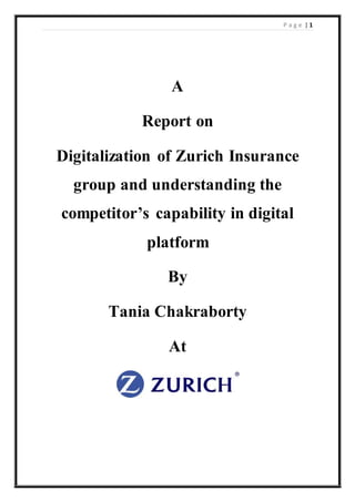P a g e | 1
A
Report on
Digitalization of Zurich Insurance
group and understanding the
competitor’s capability in digital
platform
By
Tania Chakraborty
At
 