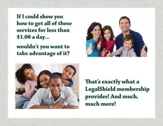 If I could show you
how to get all of these
services for less than
$1.00 a day…
wouldn’t you want to
take advantage of it?
That’s exactly what a
LegalShield membership
provides! And much,
much more!
 