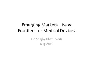 Emerging Markets – New
Frontiers for Medical DevicesFrontiers for Medical Devices
Dr. Sanjay Chaturvedi
Aug 2015
 