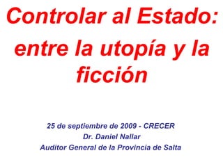 Controlar al Estado: entre la utopía y la ficción 25 de septiembre de 2009 - CRECER  Dr. Daniel Nallar Auditor General de la Provincia de Salta  