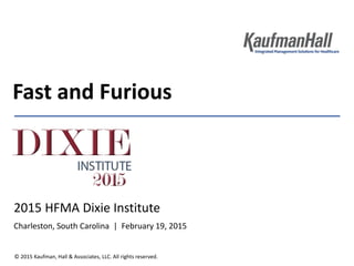 © 2015 Kaufman, Hall & Associates, LLC. All rights reserved.
Fast and Furious
2015 HFMA Dixie Institute
Charleston, South Carolina | February 19, 2015
 