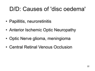 D/D: Causes of 'disc oedema'
• Papillitis, neuroretinitis
• Anterior Ischemic Optic Neuropathy
• Optic Nerve glioma, meningioma
• Central Retinal Venous Occlusion
22
 