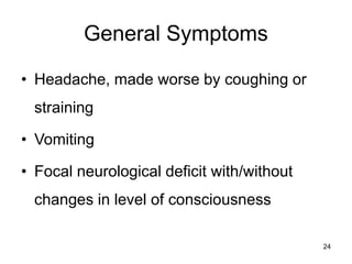 General Symptoms
• Headache, made worse by coughing or
straining
• Vomiting
• Focal neurological deficit with/without
changes in level of consciousness
24
 