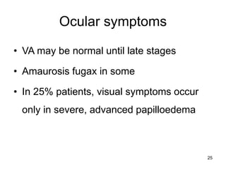 Ocular symptoms
• VA may be normal until late stages
• Amaurosis fugax in some
• In 25% patients, visual symptoms occur
only in severe, advanced papilloedema
25
 