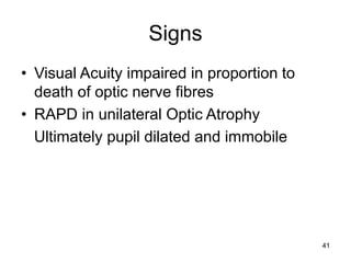 Signs
• Visual Acuity impaired in proportion to
death of optic nerve fibres
• RAPD in unilateral Optic Atrophy
Ultimately pupil dilated and immobile
41
 