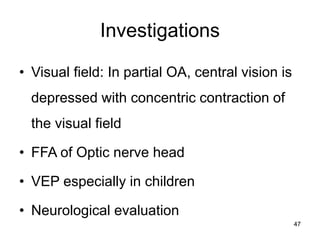 Investigations
• Visual field: In partial OA, central vision is
depressed with concentric contraction of
the visual field
• FFA of Optic nerve head
• VEP especially in children
• Neurological evaluation
47
 