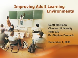 Improving Adult Learning    Environments   Scott Morrison   Clemson University HRD 830   Dr. Stephen Bronack December 1, 2008 