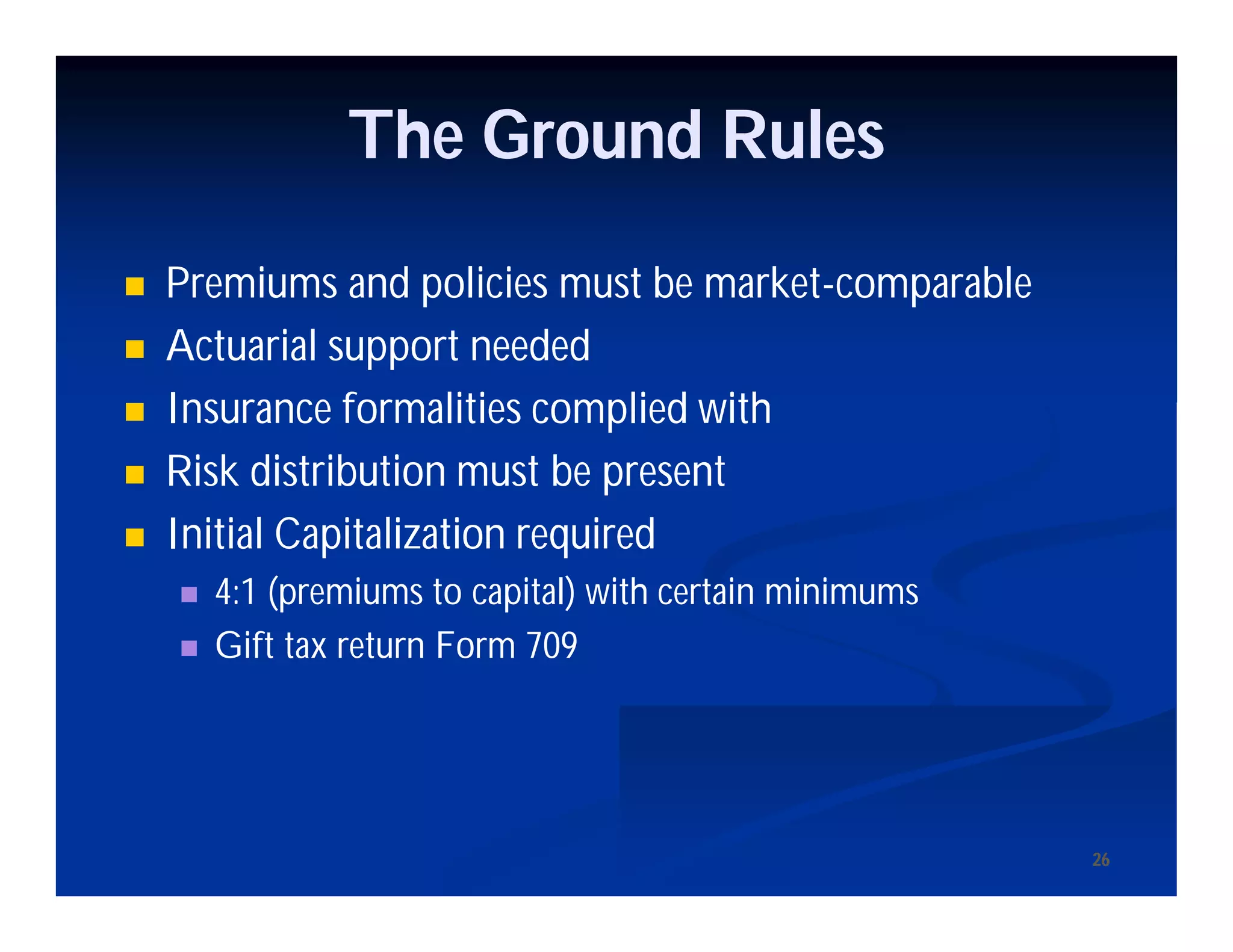 2626
 Premiums and policies must be market-comparable
 Actuarial support needed
 Insurance formalities complied with
 Risk distribution must be present
 Initial Capitalization required
 4:1 (premiums to capital) with certain minimums
 Gift tax return Form 709
The Ground Rules
 