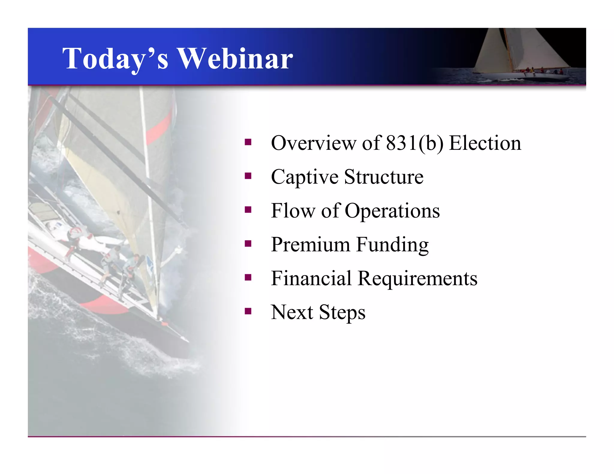 Today’s WebinarToday’s Webinar
 Overview of 831(b) Election
 Captive Structure
 Flow of Operations
 Premium Funding
 Financial Requirements
 Next Steps
 