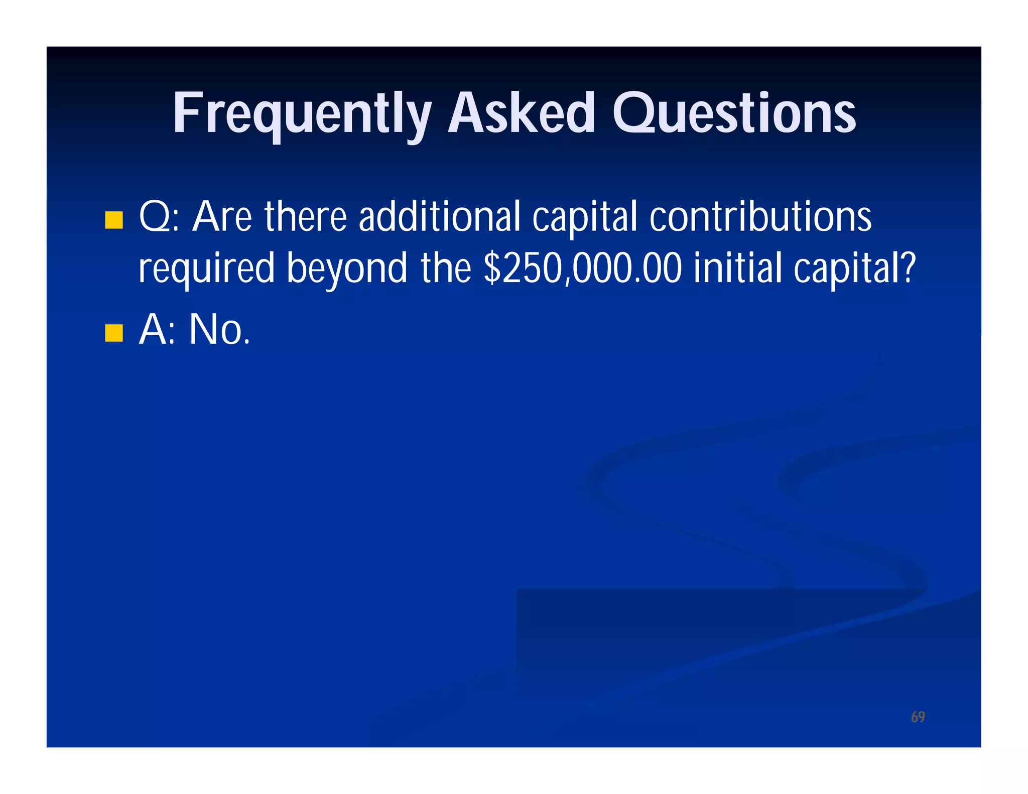 6969
Frequently Asked Questions
 Q: Are there additional capital contributions
required beyond the $250,000.00 initial capital?
 A: No.
 