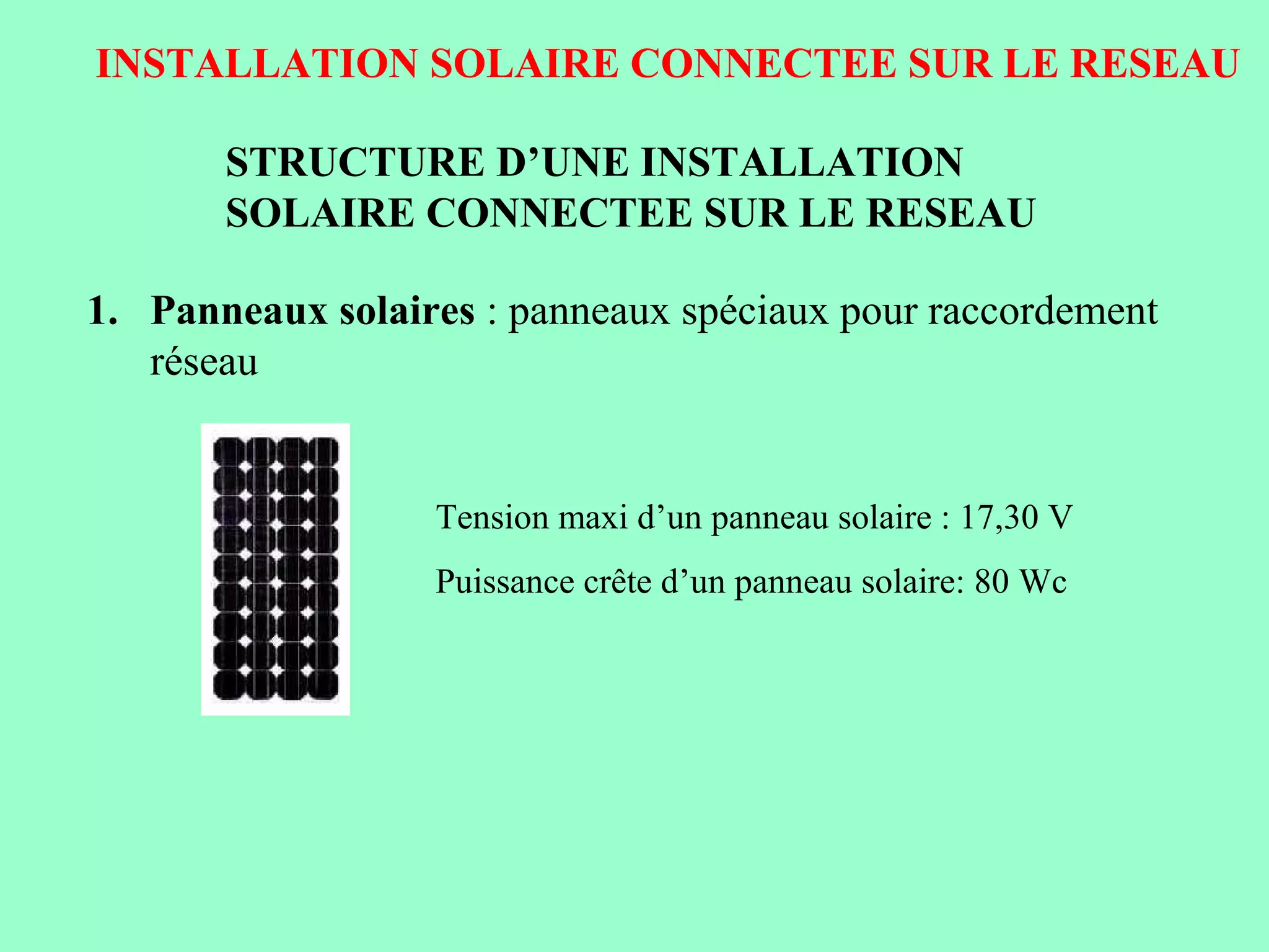 INSTALLATION SOLAIRE CONNECTEE SUR LE RESEAU
STRUCTURE D’UNE INSTALLATION
SOLAIRE CONNECTEE SUR LE RESEAU
1. Panneaux solaires : panneaux spéciaux pour raccordement
réseau
Tension maxi d’un panneau solaire : 17,30 V
Puissance crête d’un panneau solaire: 80 Wc
 