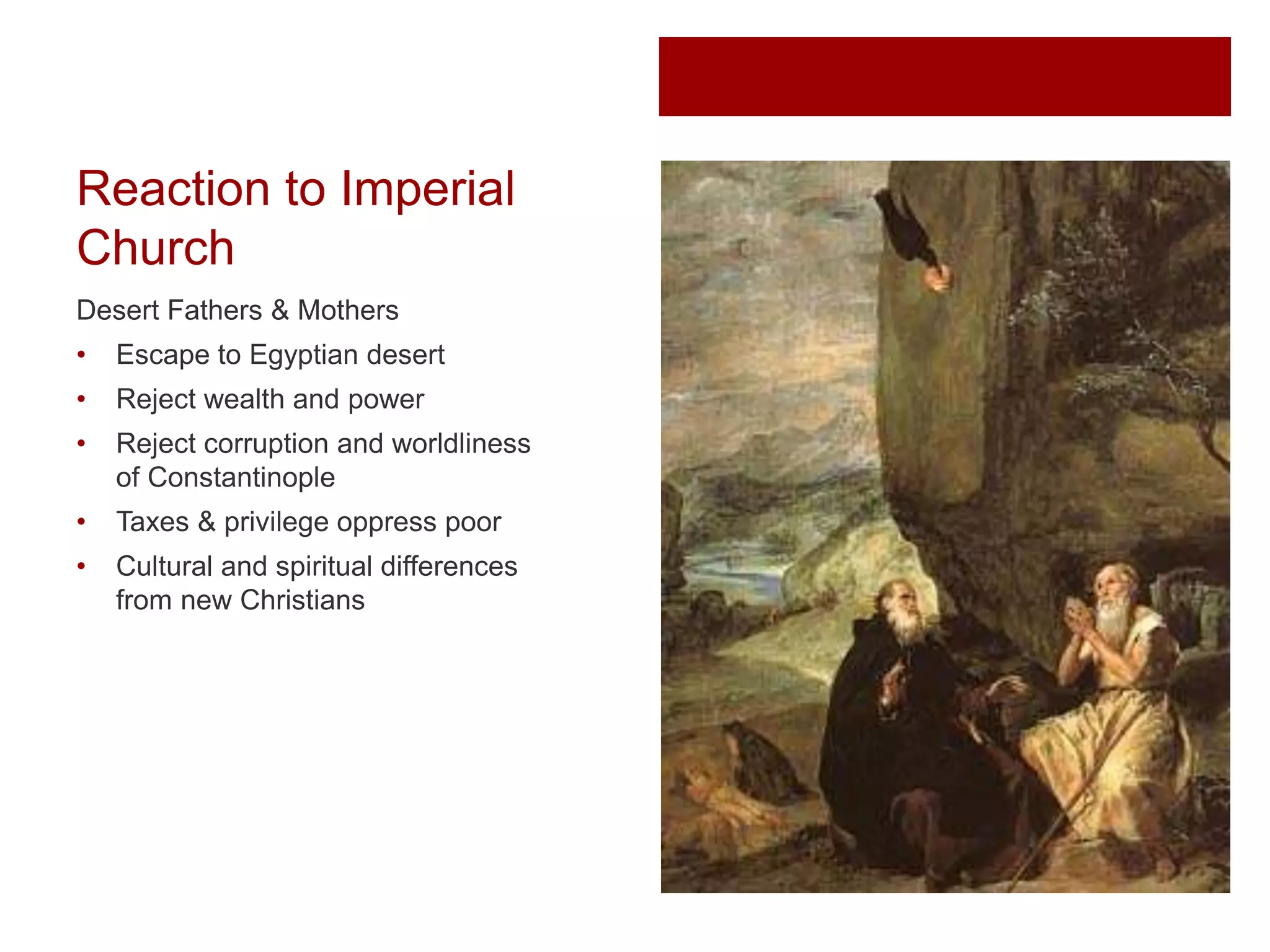 Reaction to Imperial
Church
Desert Fathers & Mothers
• Escape to Egyptian desert
• Reject wealth and power
• Reject corruption and worldliness
of Constantinople
• Taxes & privilege oppress poor
• Cultural and spiritual differences
from new Christians
 