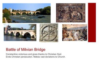 Battle of Milvian Bridge
Constantine victorious and gives thanks to Christian God.
Ends Christian persecution. Makes vast donations to Church.
 