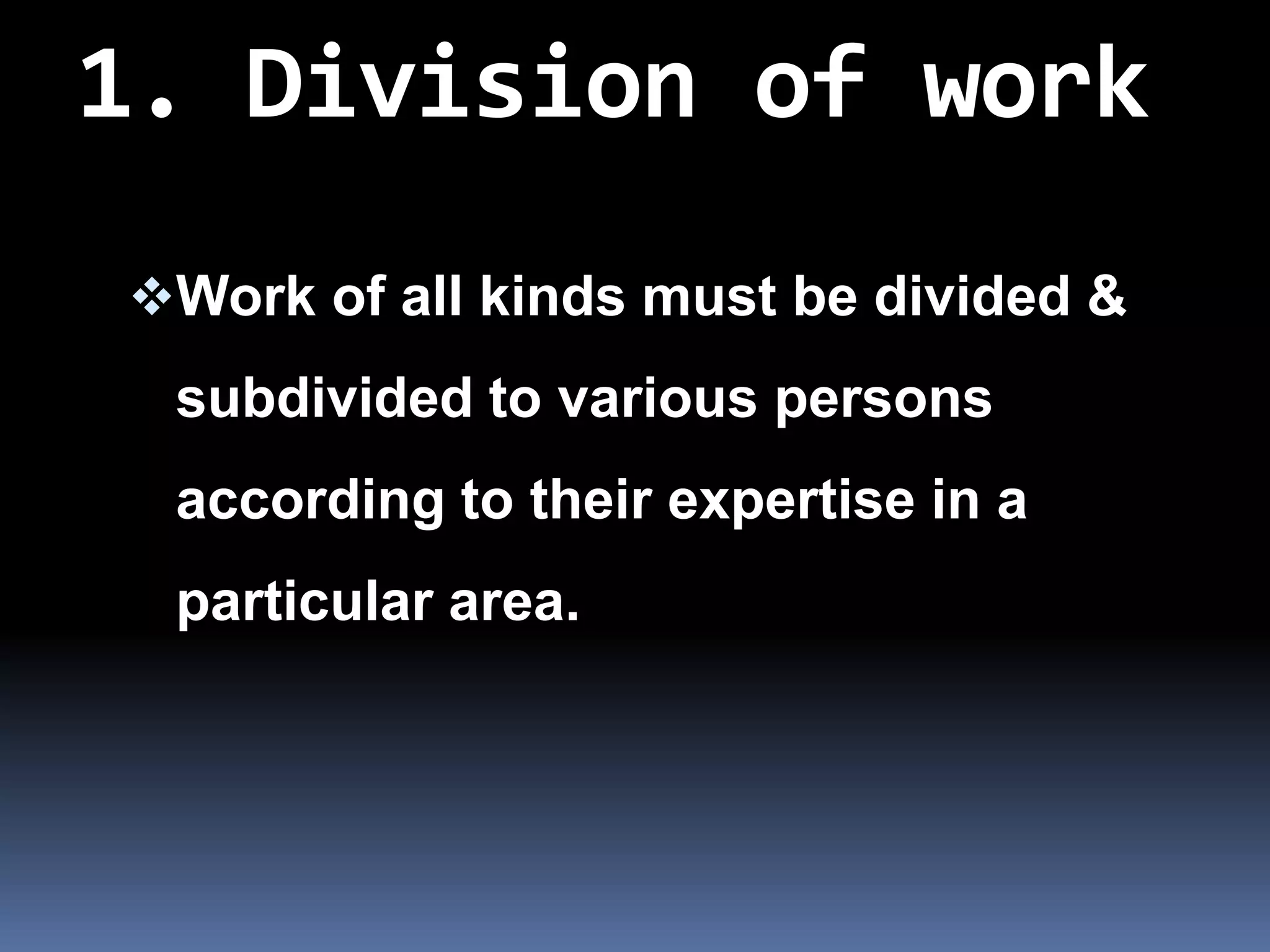 1. Division of work
Work of all kinds must be divided &
 subdivided to various persons
 according to their expertise in a
 particular area.
 