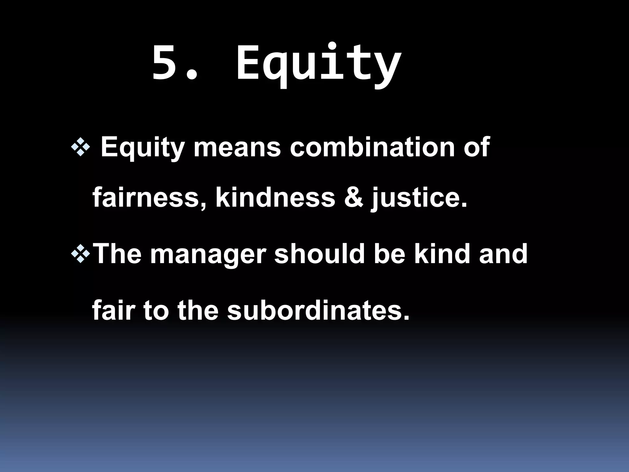 5. Equity
 Equity means combination of
 fairness, kindness & justice.

The manager should be kind and

 fair to the subordinates.
 
