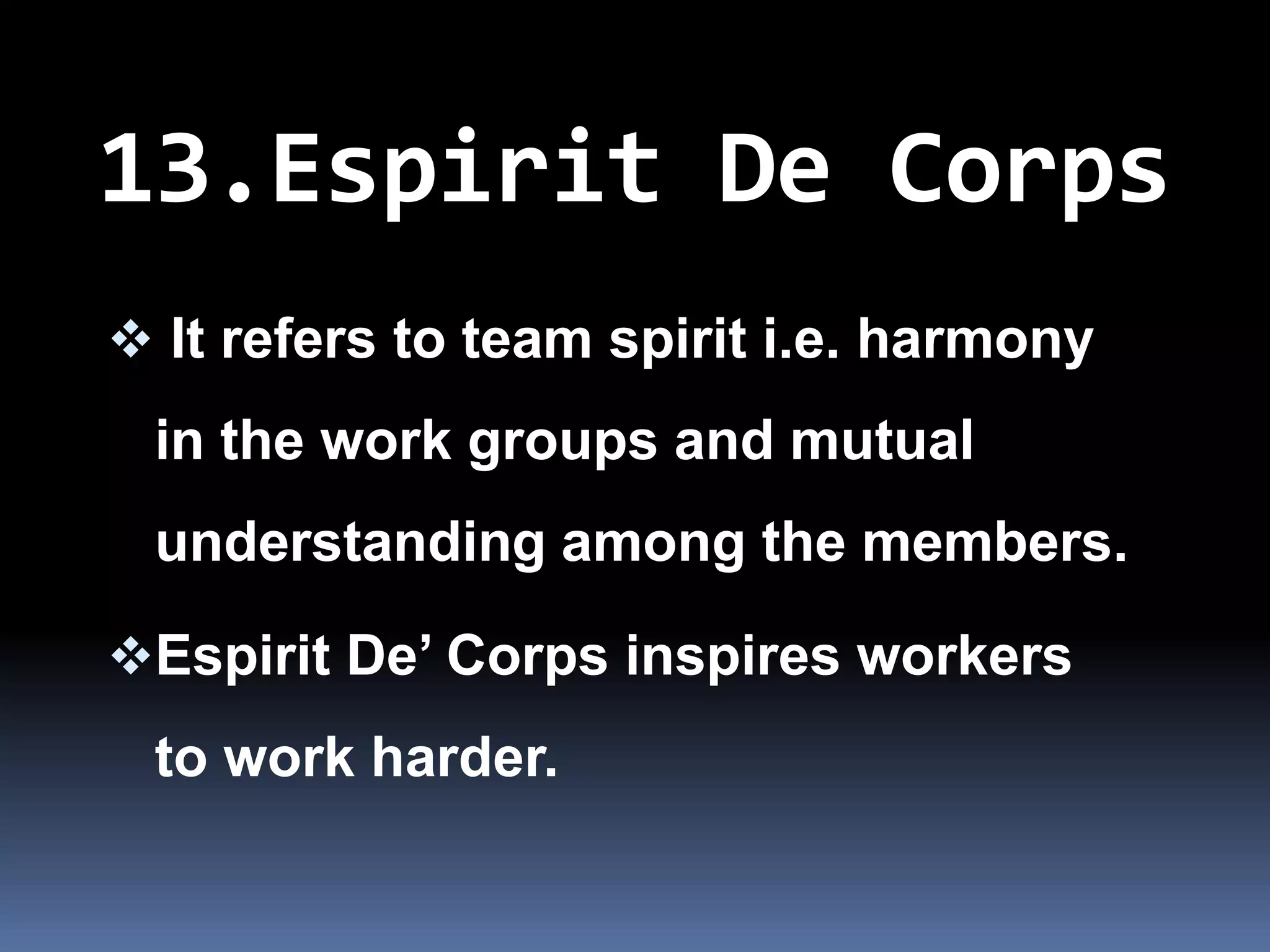 13.Espirit De Corps
 It refers to team spirit i.e. harmony
 in the work groups and mutual
 understanding among the members.

Espirit De’ Corps inspires workers
 to work harder.
 