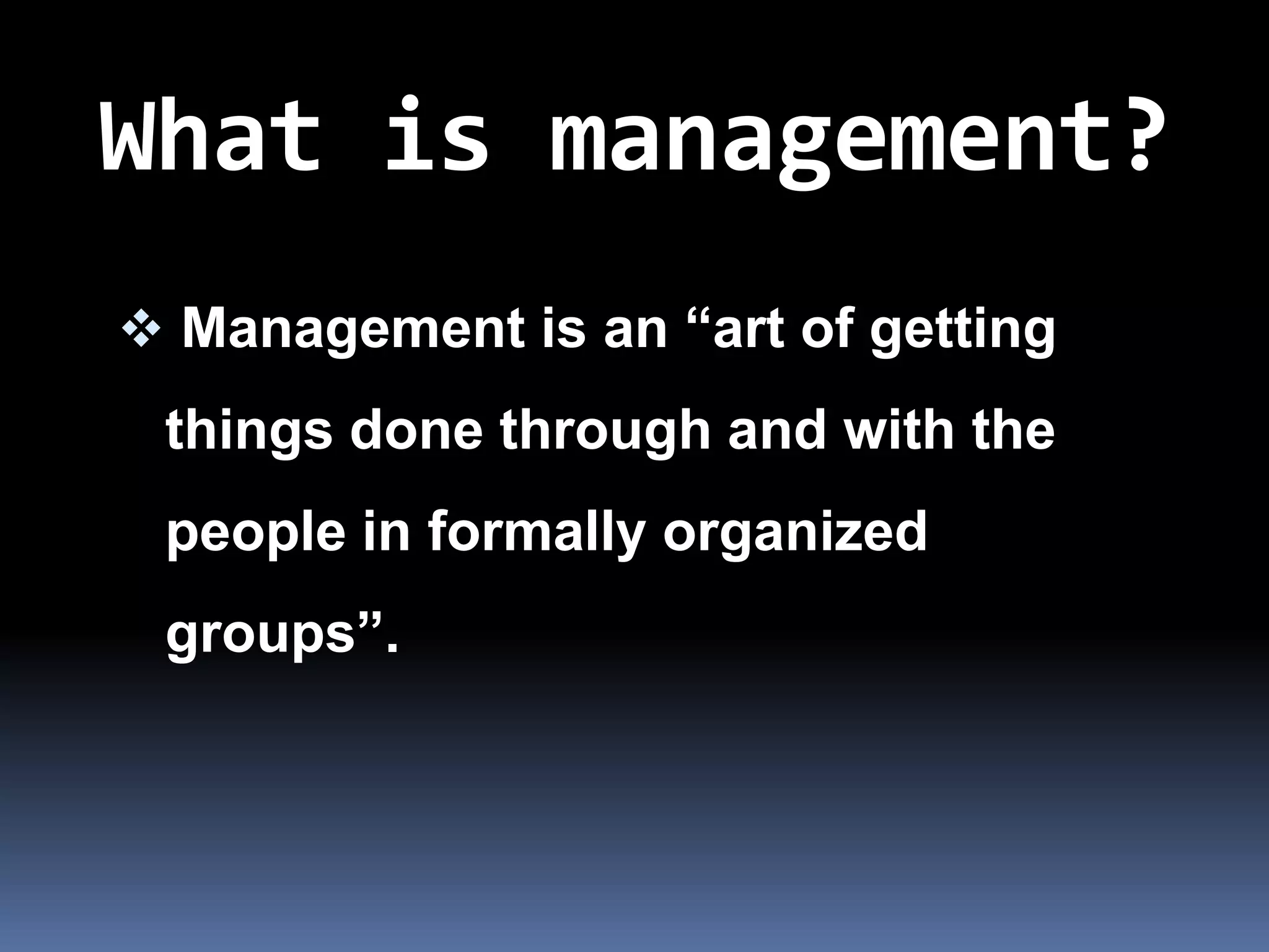What is management?
 Management is an “art of getting
 things done through and with the
 people in formally organized
 groups”.
 