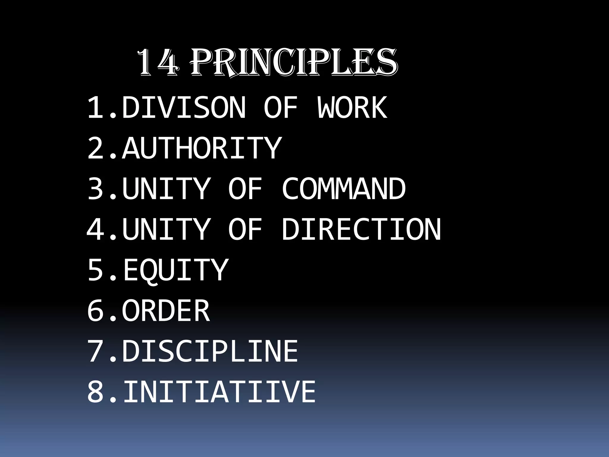 14 PRINCIPLES
1.DIVISON OF WORK
2.AUTHORITY
3.UNITY OF COMMAND
4.UNITY OF DIRECTION
5.EQUITY
6.ORDER
7.DISCIPLINE
8.INITIATIIVE
 