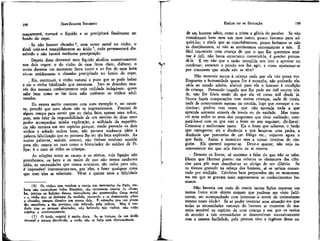 198

JEAN-JACQUES ROUSSEAU

reaparecerá, turvará o líquido e se precipitará finalmente no
fundo do copo.
-Se não houver chumbo 6 , nem outro metal no vinho, o
álcali unir-se-á tranqüilamente ao ácido 7, tudo permanecerá dissolvido e não haverá nenhuma precipitação.
Depois disso derramei meu líquido alcalino sucessivamente
nos dois copos: o do vinho de casa ficou claro, diáfano; o
outro durante um momento ficou turvo e ao fim de uma hora
viu-se nitidamente o chumbo precipitado no fundo do copo.
, Eis, continuei, o vinho natural e puro que se pode beber
e eis o vinho falsificado que envenena. Isso se descobre através dos mesmos conhecimentos cuja utilidade indagáveis: quem
sabe bem como se faz tinta sabe conhecer os vinhos adulterados.
Eu estava muito contente com meu exemplo e, no entanto, percebi que meu aluno não se impressionava. Precisei de
algum tempo para sentir que eu tinha feito apenas uma tolice,
pois, sem falar da impossibilidade de um menino de doze anos
poder acompanhar minha explicação, a utilidade da experiência não entrava em seu espírito porque, tendo provado os dois
vinhos e achado ambos bons, não juntava nenhuma idéia à
palavra falsificação que eu pensava lhe ter tão bem explicado. As
outras palavras, malsão, veneno, não tinham nenhum sentido
para ele; estava no caso como o historiador do médico de Filipe: é o caso de todas as crianças.
As relações entre as causas e os eteitos, cuja ligação não
percebemos, os bens e os males de que não temos nenhuma
idéia, as necessidades que nunca sentimos, são nulos para nós;
é impossível interessarmo-nos, por eles, a fazer qualquer coisa
que com "eles se relacione. Vê-se a quinze anos a felicidade
(6) Os vinhos que vendem a varejo nas mercearias de Paris, embora não contenham todos litargírio, são raramente isentos de chumbo, porque os balcões desses mercadores são guarnecidos desse metal
c o vinho que se derrama da medida, passando e se demorando sobre
o chumbo, sempre dissolve um pouco dele. É estranho que um abuso
tão manifesto e tão perigoso seja tolerado pela polícia. Mas é verdade que as pessoas abastadas, não bebendo jtais vinhos, não estão
sujeitas a envenenamento.
(7) O ácido vegetal é muito doce. Se se tratasse de um ácido
mineral e menos dissolvido, a união não se faria sem efervescência.

EMÍLIO ou DA EDUCAÇÃO

199

de um homem sábio, como a trinta a glória do paraíso. Se não
concebemos bem nem um nem outro, pouco faremos para adquiri-las; e ainda que as concebêssemos, pouco faríamos se não
as desejássemos, se não as sentíssemos convenientes a nós. É
fácil convencer uma criança de que o que lhe queremos ensinar é útil; não basta entretanto convencê-la, é preciso persuadi-la. É em vão que a razão tranqüila nos leve a aprovar ou
condenar; somente a paixão nos faz agir; e como apaixonar-se
por interesses que ainda não se têm?
Não mostreis nunca à criança nada que ela não possa ver.
Enquanto a humanidade quase lhe é estranha, não podendo elevá-la ao estado adulto, abaixai para ela o homem à condição
de criança. Pensando naquilo que lhe pode ser útil noutra idade, não lhe faleis senão do que ela vê como útil desde já.
Nunca façais comparações com outras crianças, nada de rivais,
nada de concorrentes mesmo na corrida, logo que começar a raciocinar; prefiro cem vezes que não aprenda nada a que
aprenda somente através da inveja ou da vaidade. Mas tomarei nota todos os anos dos progressos que tiver realizado; compará-los-ei com os que vier a fazer no ano seguinte; dir-Ihe-ei:
Cresceste c melhoraste tanto. Eis o fosso que saltavas, o fardo
que carregavas; eis a distância a que lançavas uma pedra, a
distância que percomas de um fôlego etc.; vejamos agora o
que farás. Assím a incentivo sem a tornar invejosa de ninguém. Ela quererá superar-se. Deve-o querer; não vejo inconveniente em que seja êmulo de si mesma.
- Detesto os livros; só ensinam a falar do que não se sabe.
Dizem que Hermes gravou em colunas os elementos das ciências para pôr suas descobertas ao abrigo de um dilúvio. Se
os tivesse gravado na cabeça dos homens, aí se teriam conservado por tradição. Cérebros bem preparados são os monumentos em que se gravam mais seguramente os conhecimentos humanos.
Não haveria um meio de reunir tantas lições esparsas em
tantos livros num objeto comum que pudesse ser visto facilmente, ser acompanhado com interesse e servir de estimulante
mesmo nessa idade? Se se puder inventar uma situação em que
todas as necessidades naturais do homem se mostrem de maneira sensível ao espírito de uma criança e em que os meios
de atender a tais necessidades se desenvolvam sucessivamente
com a mesma facilidade, pela pintura viva e ingênua desse es-

 