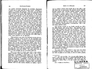 217

JEAN-JACQUES ROUSSEAU

EMÍLIO ou DA EDUCAÇÃO

isso quando, justamente desgostoso da sociedade, desprezarei»
os meios sem os quais nela não se pode vencer? Estudastes a
política e o interesse dos príncipes. Está certo; mas que fareis
desses conhecimentos se não sabeis chegar aos ministros, às mulheres da corte, aos diretores das repartições; se não possuis
o segredo de agradar-lhes, se eles não encontram em vós o malandro que lhes convém? Sois arquiteto ou pintor, muito bem;
mas é preciso tornar vosso talento conhecido. Pensais que
podeis expor, assim sem mais nem menos, uma obra no Salão?
Não, isso não se faz assim. É preciso ser da Academia; é preciso até ser protegido para obter um lugar obscuro num canto
de muro. Deixai de lado a régua e o pincel; tomai um carro
e ide de porta em porta; assim é que se adquire celebridade,
Ora, deveis saber que todas essas ilustres portas têm porteiros
que só entendem gestos e cujos ouvidos estão nas mãos. Quereis ensinar o que aprendestes e vos tornar professor de geografia, de matemática, de línguas, de música ou de desenho?
mesmo para isso é preciso encontrar alunos e, por conseguinte,
quem recomende. Atentai ainda para que é mais importante ser
charlatão do que hábil e, se não souberdes outro ofício senão o
vosso, nunca passareis de um ignorante.

mais ou menos a mesma coisa quando não se tem nada; a opinião alheia não vos impressiona, não precisais cortejar ninguém,
lisonjear nenhum tolo, subornar nenhum porteiro, pagar nenhuma cortesã e nem, o que é pior, incensá-la. Que malandros dirijam os grandes negócios, pouco vos importa; isso não
vos impedirá, em vossa vida obscura, de ser um homem honesto
e ter pão. Entrais ria primeira oficina da profissão que aprendestes: "Mestre, preciso trabalhar. Amigo, entrai e trabalhai". Antes que tenha soado a hora do almoço já o tereis
ganho. Se fordes diligente e sóbrio, antes que oito dias se
passem já tereis com que viver outros oito dias: e tereis vivido
livre, sadiamente, laboriosamente e acertadamente. Não é preder tempo, ganhá-lo assim.
Faço questão fechada de que Emílio aprenda um ofício.
Um ofício honesto, pelo menos, direís. Que significa esta palavra? Não é honesto todo ofício útil ao público? Não quero
que seja bordador, nem dourador, nem envernízador como o fidalgo de Locke; não quero que seja músico nem comediante,
nem fazedor de. livros11. À exceção dessas profissões e outras que a elas se assemelham, que siga a que quiser; não pretendo perturbá-lo em coisa nenhuma. Prefiro que seja sapateiro a que seja poeta; prefiro que seja calceteiro a que faça
flores de porcelana. Mas díreis, os arqueiros, os espiões, os
carrascos são gente útil. Só cabe ao governo fazer com que
não sejam. Deixemos isso de lado porém. Eu estava errado:
não basta escolher um ofício útil, é preciso ainda que não exija
dos que o exercem qualidades de alma odiosas e incompatíveis
com a humanidade. Voltemos portanto à primeira observação,
siga-se um ofício honesto: mas lembrài-võs sempre de que não
há honestidade sem utilidade.
Um autor célebre deste século12, cujos livros são cheios
de grandes projetos e dê pequena visão, tinha feito o voto^ como todos os padres de sua ordem, de não ter mulher própria;

216

Vede portanto a que ponto tão brilhantes recursos são pouco sólidos e quantos outros recursos vos são necessários para
tirar proveito-dos demais. E depois, que será de vós nesse covarde rebaixamento? O reveses, sem vos instruírem vos aviltam;
joguete mais do que nunca da opinião pública, como vos erguereis acima dos preconceitos, árbitros de vosso destino? Como
desprezareis a baixeza e os vícios de que necessitais para subsistir? Dependíeis unicamente das riquezas e agora dependeís
dos ricos; não fizestes mais que- aumentar vossa escravidão, sobrecarregando-a com vossa miséria. Sois agora pobre sem ser
livre; é a pior condição em que um homem pode cair.
Mas, se ao invés de recorrer para viver a esses conhecimentos elevados, feitos para alimentar a alma e não o corpo,
recorrerdes, se necessário, a vossas mãos e ao uso que delas
sabeis fazer, todas as dificuldades desaparecem, todas as artimanhas se tornam inúteis; o recurso está sempre à mão no momento de empregá-lo; a probidade, a honra não são mais um
obstáculo à vida; não precisais mais ser covarde e mentiroso
diante dos grandes, .acomodado e rastejante diante dos patifes,
adulador servil de todo mundo, facadista pu ladrão, o que é

(11) Vós o sois, me dirão. Eu o sou para minha desgraça, confesso-o; e meus erros que penso ter expiado suficientemente, não são
para outrcm motivos para ter semelhantes. Não escrevo para desculpar-me de minhas falhas, e sim para impedir meus leitores de
imitá-las.
{12) O abade de Saint-Pierrc, -

 