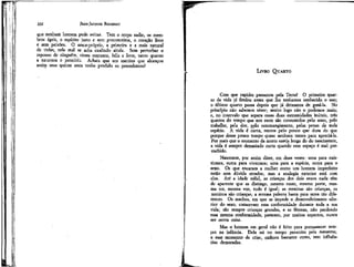 B

;

232

JEAN-JACQUES ROUSSEAU

que nenhum homem pode evitar. Tem o corpo sadio, os membros ágeis, o espírito justo e sem preconceitos, o coração livre
e sem paixões, O amor-próprio, a primeira e a mais natural
de todas, nele mal se acha exaltado ainda. Sem perturbar o
repouso de ninguém, viveu contente, feliz e livre, tanto quanto
a natureza o permitiu. Achais que um menino que alcançou
assim seus quinze anos tenha perdido os precedentes?

LJVRO QUARTO

Com que rapidez passamos pela Terra! O primeiro quarto da vida já findou antes que üie tenhamos conhecido o uso;
o último quarto passa depois que já deixamos de gozá-la. No
princípio não sabemos viver; muito logo não o podemos mais;
e, no intervalo que separa essas duas extremidades inúteis, três
quartos do tempo que nos resta são consumidos pelo sono, pelo
trabalho, pela dor, pelo constrangimento, pelas penas de toda
espécie. A.vida é curta, menos pelo pouco que dura do que
porque desse pouco tempo quase nenhum temos para apreciá-la.
Por mais que o momento da morte esteja longe do do nascimento,
a vida é sempre demasiado curta quando esse espaço é mal preenchido.
Nascemos, por assim dizer, em duas vezes: uma para existirmos, outra para vivermos; uma para a espécie, outra para o
sexo. Os que encaram a mulher como um homem imperfeito
estão sem dúvida errados; mas a analogia exterior está com
eles. Até a idade núbíl, as crianças dos dois sexos nada têm
de aparente que as distínga; mesmo rosto, mesmo porte, mesma tez, mesma voz, tudo é igual; as meninas são crianças, os
meninos são crianças; a mesma palavra basta para seres tão diferentes. Os machos, em que se impede o desenvolvimento ulterior do sexo, conservam essa conformidade durante toda a sua
vida; são sempre crianças grandes, e as fêmeas, não perdendo
essa mesma conformidade, parecem, por muitos aspectos, nunca
ser outra coisa.
Mas o homem em geral não é feito para permanecer sempre na infância, Dela sai no tempo prescrito pela natureza;
e esse momento de crise, embora bastante curto, tem influências demoradas.

 