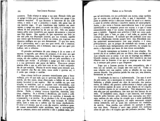 JEAN-JACQUES ROUSSEAU

EMÍLIO ou DA EDUCAÇÃO

conserva. Toda criança se apega a sua ama: Rômulo tinha que
se apegar à loba que o amameníou. De início este apego é puramente maquinai. O que favorece o bem-estar de um indivíduo, o atrai; o que o prejudica o repele; não passa isso de
um instinto cego. O que transforma esse instinto em sentimento, o apego em amor, a aversão em ódio, é a intenção manifesta de nos prejudicar ou de nos ser útil. Não nos apaixonamos pelos seres insensíveis que seguem tão-somente o impulso
que lhes damos. Mas aqueles de que esperamos um bem ou
um mal pela sua disposição interior, por sua vontade, aqueles
que vemos agir livremente a favor ou contra, nos inspiram sentimentos análogos aos que nos demonstram. O que. nos serve,
nós o procuramos; mas o que nos quer servir, nós o amamos.
O que nos prejudica, nós o evitamos; mas o que nos quer prejudicar, nós o odiámos.

que tal sentimento, em nos preferindo aos outros, exige também
que os outros nos prefiram a eles; o que é impossível. Eis
como as paixões ternas e afetuosas nascem do amor a si mesmo,
e como as paixões odíentas e irascíveis nascem do amor-próprio.
Assim, o que torna o homem essencialmente bom é ter poucas
necessidades e se comparar pouco aos outros; e o que o torna
essencialmente mau é ter muitas necessidades e atentar muito
para a opinião. Segundo este princípio é fácil ver como podemos dirigir para o bem ou para o mal todas as paixões das
crianças e dos homens. É verdade que não podendo viver sempre sós, dificilmente viverão sempre bons: essa dificuldade mesma aumentará necessariamente com suas relações; e é nisso,
principalmente, que os perigos da sociedade nos tornam a arte
e os cuidados mais indispensáveis para prevenir, no coração humano, a depravação que nasce de suas novas necessidades.
O estudo conveniente ao homem é o de suas relações. Enquanto ele só se conhece pelo seu ser físico, deve estudar-se em
suas relações com as coisas: é no que se emprega sua infância.
Quando começa a sentir seu ser moral, deve estudar-se em suas
relações com os homens: é no que se emprega sua vida inteira, a começar pelo ponto a que chegamos.
Logo que o homem precisa de uma companheira, não é
mais um ser isolado, seu coração não está mais só. Todas as
suas relações com sua espécie, todas as afeições de sua alma
nascem daquela. Sua primeira paixão faz com que, sem demora,
fermentem as outras.
A inclinação do instinto é indeterminada. Um sexo é atraído pelo outro: eis o movimento da natureza. A escolha, as preferências, a afeição pessoal são obra da instrução, dos preconceitos, do hábito; são precisos conhecimentos e tempo para que
nos tornemos capazes de amor: só se ama depois de ter julgado,
só se prefere depois de ter comparado. Tais julgamentos ocorrem sem que nos apercebamos, mas nem por isso deixam de ser
reais. O verdadeiro amor, digam o que disserem, será sempre
honrado pelos homens: pois, embora suas exaltações nos alucinem, embora ele não exclua do coração que o sente qualidades
odiosas, e até provoque algumas, ele supõe entretanto sempre
outras estimáveis, sem as quais não estaríamos em condições
de senti-lo. Essa escolha, que colocam em oposição à razão,
nos vem desta. Fizeram o amor cego porque tem melhores
olhos do que nós e vê relações que não podemos perceber. Para

236

O primeiro sentimento de uma criança é de se amar a si
mesma; o segundo, que deriva do primeiro, é de amar aos que
dela se aproximam, pois, no estado de fraqueza em que se encontra, ela não conhece ninguém a não ser pela assistência e os
cuidados que recebe. A princípio o apego que tem a sua ama
e a sua governante não passa de hábito. Procura-as porque
precisa delas e que se acha bern com as ter; é mais compreensão do que amizade. Precisa de muito tempo para entender que,
não somente elas lhe são úteis, como ainda o querem ser; e
é então que começa a amá-las.
Uma criança inclina-se portanto naturalmente para a benevolência, pois vê que tudo que se aproxima dela é levado a assistí-Ia; ela tira assim, dessa observação, o hábito de um sentimento favorável à sua espécie. Mas na medida em que suas
relações se estendem, que se ampliam suas necessidades, suas
dependências ativas ou passivas, o sentimento de suas ligações
com os outros desperta e provoca o dos deveres e das preferências. Então, a criança torna-se imperiosa, ciumenta, astuciosa, vingativa. Se a dobram à obediência, não vendo a utilidade do que lhe ordenam, atribui-o ao capricho, à intenção de
atormentá-la, e se revolta. Se se obedece a ela, vê em qualquer
coisa que lhe resista uma rebeldia, uma intenção de contrariá-la; bate a mesa ou a cadeira por lhe terem desobedecido.
O amor a si mesmo, que só a nós diz respeito, satisfaz-se quando nossas necessidades estão satisfeitas; mas o amor-próprio,
que se compara, nunca está satisfeito e não o poderia estar, por-

237

 