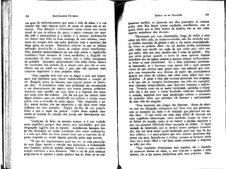 302

JEAN-JACQUES ROUSSEAU

um grau de embrutecimento que mata a vida da alma; e a voz
interior não sabe fazer-se ouvir de quem só pensa em se alimentar. Para defender o infortunado jovem contra essa morte
moral de que se achava tão perto, o padre começou por acordar nele o amor-próprio e a estima a si mesmo: mostrava-lhe
um futuro mais feliz no bom emprego de seus talentos; reanimava.no coração dele um ardor generoso com a narrativa das
belas ações de outros. Fazendo-o admirar os que as tinham
realizado, devolvia-lhe o desejo de realizar coisas semelhantes.
Para afastá-lo insensivelmente de sua vída ociosa e vagabunda,
mandava-o fazer resumos de livros escolhidos; e, fingindo ter
necessidade de tais resumos, nutria nele o nobre sentimento
da gratidão. Instruía-o indiretamente com esses livros; fazía-o
ter novamente boa opinião de si mesmo para que não se acreditasse um ser inútil ao bem e para que não quisesse mais
tornar-se desprezível a seus próprios olhos.
"Uma bagatela fará com que se julgue a arte que empregava esse benfeitor para elevar insensivelmente o coração de
seu discípulo acima da baixeza, sem parecer pensar na instrução dele. O eclesiástico tinha uma probidade tão reconhecida
e um discernimento tão seguro, que muitas pessoas preferiam
depositar suas esmolas em suas mãos a o fazerem nas mãos
dos curas ricos das cidades. Um dia em que lhe tinham dado
algum dinheiro para ser distribuído aos pobres, o jovem, como
pobre, teve a covardia de pedir algum. Não, respondeu o padre, somos kmãos, vós me pertençais e não devo tocar nesse
dinheiro em meu proveito. Depois deu-lhe de seu próprio
bolso o que o rapaz lhe pedira. Lições dessa espécie raramente se perdem no coração dos jovens.não inteiramente corrompidos.
"Canso-me de falar na terceira pessoa; e é um cuidado
assaz supérfluo, porque bem sentis, caro concidadão, que esse
desgraçado fugitivo sou eu mesmo. Acredito-me bastante longe das desordens de minha juventude para ousar confessá-las,
e a mão que delas me tirou merece bem que a expensas de alguma vergonha eu revele alguma gratidão pelas suas mercês.
"O que me impressionava mais era ver na vida particular
de meu digno mestre a virtude sem hipocrisia, a humanidade
sem fraqueza, palavras sempre simples e retas e uma conduta
sempre conforme a seus discursos. Não o via de jeito nenhum
perguntar-se se aqueles a quem ajudava iam às rezas, se se con-

EMÍLIO ou DA EDUCAÇÃO

303

fessàvam amíúde, se jejuavam nos dias prescritos, se comiam
peixe, nem lhes impor outras condições semelhantes, sem as
quais, ainda que se deva morrer de miséria, não se tem como
esperar assistência dos devotos.
"Encorajado por suas observações, longe de exibir a seus
olhos um falso zelo, de recém-convertido, não lhe escondia muito minhas maneiras de pensar e não o via muito escandalizado.
As vezes eu poderia dizer; ele me perdoa minha indiferença
pelo culto que escolhi em razão da que tenho pelo culto em
que nasci; sabe que meu desdém não é coisa de partido, Mas
que devia pensar quando o ouvia às vezes aprovar dogmas
contrários aos da Igreja romana e parecer estimar medlocremente todas as suas cerimônias? Eu o teria acreditado protestante mascarado, se o houvesse visto menos fiel a esses mesmos
cultos de que parecia fazer pouco caso; mas sabendo que cumpria sem testemunha seus deveres de padre tão pontualmente
quanto aos olhos do público, não sabia como julgar suas contradições. À parte o erro que outrora provocara sua desgraça,
e de que não se corrigira inteiramente, sua vida era exemplar,
seus costumes irreprocháveis, seus discursos honestos e judiciosos. Vivendo como ele na maior intimidade, aprendia a respeitá-lo dia a dia mais; e tantas bondades tendo-me conquistado
o coração, esperava com uma inquietação curiosa o momento
de aprender sobre que princípio ele baseava a uniformidade
de uma vida tão singular.
"Esse momento não chegou tão depressa. Antes de abrir-se com seu discípulo, esforçou-se por fazer com que germinassem as sementes da razão e da bondade que plantava em minha alma. O que havia em mim mais difícil de destruir era
uma orgulhosa misantropia, certo azedume contra os ricos e
os felizes do mundo, como se os fossem a minhas expensas e
que sua pretensa felicidade fosse usurpada da minha. A louca
vaidade da juventude, que se revolta contra qualquer humilhação, não me dava senão muita inclinação para esse tipo de humor colérico, e o amor-próprio que meu mentor procurava despertar em mim, levando-me à altivez, tornava os homens ainda
mais vis a meus olhos e não fazia senão acrescentar o desprezo
ao ódio por eles.
"Sem combater diretamente esse orgulho, ele o impediu
de tornar-se dureza de alma; e, sem tirar-me a estima a mim
mesmo, ele a fez menos desdenhosa pelo meu próximo. Afãs-

 