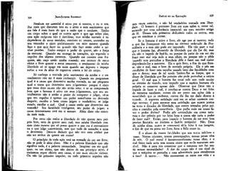 325

JEAN-JAOQUES RQUSSEAU

EMÍLIO ou DA EDUCAÇÃO

Nenhum ser material é ativo por si mesmo, e eu o sou.
Por mais que discutam isto eu o sinto e este sentimento que
me fala é mais forte do que a razão que o combate. Tenho
um corpo sobre o qual os outros agem e que age sobre eles;
esta ação recíproca não é duvidosa; mas minha vontade é independente de meus sentidos; consinto ou resisto, sucumbo ou
sou vencedor e sinto perfeitamente em mim mesmo quando
faço o que quis fazer ou quando não faço senão ceder a minhas paixões. Tenho sempre o poder de querer, não a força
de executar. Quando me entrego às tentações, ajo segundo o
impulso dos objetos externos. Quando me censuro essa fraqueza, não ouço senão minha vontade; sou escravo de meus
vícios e livre quanto a meus remorsos; o sentimento de minha
liberdade só se apaga em mim quando me depravo e impeço
enfim a voz da alma de erguer-se contra a lei do corpo.

tem causa anterior, e não há verdadeira vontade sem liberdade. O homem é portanto livre em suas ações e, como tal,
animado por uma substância imaterial: eis meu terceiro artigo
de fé. Desses três primeiros deduzireis todos os outros, sem
que os continue a contar.
Se o homem é ativo e livre, ele age por si mesmo; tudo
o que faz livremente não entra no sistema ordenado da Providência e a esta não pode ser imputado. Ela não quer o mal
que o homem faz, abusando da liberdade que ela lhe dá; mas
ela não o impede de fazê-lo, ou porque da parte de um ser .tão
fraco esse mal seja nulo a seus olhos, ou porque não o pôde
impedir sem perturbar a liberdade dele e fazer um mal maior
degradando-lhe a natureza. Ela o quis. livre, a fim de que fizesse, não o mal, mas o bem de vontade própria. Ela o pôs em
condições de fazer esta escolha usando bem das faculdades com
que o dotou; mas de tal modo limitou-lhe as forças, que o
abuso da liberdade que lhe permite não pode perturbar a ordem
geral. O mal que o homem faz recai nele sem nada mudar
no sistema do mundo, sem impedir que a espécie humana ela
própria se conserve apesar dele. Observar que Deus não o
impede de fazer o mal, é revoltar-se contra Deus a ter feito
de natureza excelente, contra ele ter posto nas ações dela a
moralidade que as enobrece, contra ele lhe ter dado direito à
virtude. A suprema satisfação está em se achar contente consigo mesmo; é para merecer essa satisfação que somos postos
na terra e dotados da liberdade, que somos tentados pelas paixões e contidos pela consciência. Que podia mais em nosso favor o poder divino? Podia pôr contradição em nossa natureza e dar prêmio por ter feito bem a quem não teria o poder
de fazer mal? Então, para impedir o homem de ser mau fora
preciso limitá-lo ao instinto e fazê-lo estúpido? Não, Deus
de minha alma, nunca te censurarei tê-k feito à tua imagem,
a fim de que eu possa ser livre, bom e feliz como tu.
H o abuso de nossas faculdades que nos torna infelizes e
maus. Nossas tristezas, nossas preocupações, nossas penas vêm
de nós. O mal moral é íncontestãvelmente nossa obra, e o
mal físico nada seria sem nossos vícios que no-lo tornaram sensível. Não é para nos conservar que a natureza nos faz sentir nossas necessidades? A dor do corpo não é um sinal de
que a máquina se perturba e uma advertência para atendermos
a isso? A morte... Não envenenam os maus sua vida e a

324

Só conheço a vontade pelo sentimento da minha e o entendimento não me é mais conhecido. Quando me perguntam
qual é a causa que determina minha vontade, eu me pergunto
qual a causa que determina meu julgamento: porque é claro
que essas duas causas não são senão uma; e se se compreende
bem que o homem é ativo em seus julgamentos, que seu entendimento não é senão o poder de comparar e julgar, vê-se
que seu orgulho é apenas um poder semelhante ou derivado
daquele; escolhe o bom como julgou o verdadeiro; se julga
errado, escolhe o mal. Qual a causa então que determina sua
vontade? Sua faculdade inteligente, seu poder de julgar; a
causa determinante está em si mesmo. Além disto não entendo mais nada.
Por certo não tenho-a liberdade de não querer meu próprio bem, nem de querer meu mal; mas minha liberdade consiste nisto mesmo que só posso querer o que me é conveniente
ou o que julgo conveniente, sem que nada de estranho a mim
o determine. Deve-se deduzir que não sou meu senhor por
não ser senhor de querer ser outro?
O princípio de toda ação está na vontade de um ser livre;
não se pode ir além disto. Não é a palavra liberdade que não
significa nada, é a palavra necessidade. Imaginar um ato qualquer, ou um efeito, que não derive de um princípio ativo, é
realmente supor efeitos sem causa, é cair num círculo vicioso.
Ou não há primeiro impulso, ou todo primeiro impulso não

 