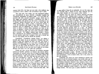 338

EMÍLIO ou DA EDUCAÇÃO

JEAN-)ACQUES ROUSSEAU

cimento inato dele, mas logo que sua razão o faz conhecer, sua
consciência o leva a amá-lo: este sentimento é que é inato.
Não creio pois, meu amigo, que seja impossível explicar
por conseqüências de nossa natureza o princípio imediato da
consciência, indepedente da própria razão. E se isso fosse impossível, não seria contudo necessário: porque, desde que os
que negam esse princípio admitido e reconhecido por todo o
gênero humano, não provam que não existe e contentam-se com
o afirmar; quando afirmamos que ele existe temos base tão
sólidas quanto eles e temos, a mais, o sentimento interior, e
a voz da consciência que depõe a favor dela própria. Se as
primeiras luzes do julgamento nos ofuscam e confundem de
início os objetos a nossos olhos, esperemos que estes se reabram, se afirmem; e dentro em breve reveremos esses mesmos
objetos às luzes da razão, tais como no-los mostrava a princípio a natureza. Ou melhor, sejamos mais simples e menos
vãos; limitemo-nos aos primeiros sentimentos que encontramos
em nós mesmos, posto que é sempre a eles que o estudo nos
traz de volta quando não nos desvia do caminho.
Consciência! Consciência! instinto divino, voz celeste e
imortal; guia seguro de um ser ignorante e limitado, mas inteligente e livre; juiz infalível do bem e do mal, que tornas o
homem semelhante a Deus, és tu que fazes a excelência de sua
natureza e a moralidade de suas ações; sem ú nada sinto em
mim que me eleve acima dos bichos, a não ser o triste privilégio de me perder de erro em erro com a ajuda de um entendimento sem regra e de uma razão sem princípios.
Graças aos céus, eis-nos libertados de qualquer pavoroso
sistema de filosofia: podemos ser homens sem sermos sábios;
dispensados de consumir nossa vida no estudo da moral, temos
por menor preço um guia mais seguro no labirinto imenso das
opiniões humanas. Mas não basta que esse guia exista, é preciso saber reconhecê-lo e segui-lo. Se fala a todos os corações por que então tão poucos entendem? É porque fala a
língua da natureza que tudo nos leva a esquecer. A consciência é tímida, ama o retiro e a paz; o mundo e o ruído assustam-na: os preconceitos de que a fizeram nascer são seus mais
cruéis inimigos; ela foge ou se extingue diante deles: a voz
barulhenta destes abafa a dela e a impede de se fazer ouvir; o
fanatismo ousa contrariá-la, e ditar o crime em nome dela. Ela

se

339

cansa enfim à força de ser molestada: não nos fala mais, não
nos responde mais e, depois de tão longo desprezo por ela,
custa tanto chamá-la de volta quanto custou bani-la.
Quantas vezes me cansei em minhas pesquisas da frieza
que sentia em mim! Quantas vezes a tristeza e o tédio, vertendo seu veneno em minhas primeiras meditações, as tornaram insuportáveis! Meu coração árido não dava senão um zelo languescente e morno ao amor à verdade. Eu me dizia: por que
me atormentar em procurar o que não é? O bem moral não
passa de uma quimera; não há nada de bom senão os prazeres
dos sentidos. E quando se perdeu uma vez o gosto pelos prazeres da alma, como é difícil recuperá-lo! E como é mais difícil ainda adquiri-lo quando nunca se o teve! Se existisse
um homem bastante miserável para nada ter feito na vida, cuja
recordação o tornasse contente de si mesmo e satisfeito com ter
vivido, esse homem seria incapaz de se conhecer; e por não sentir que a bondade convém à sua natureza permaneceria mau forçosamente e seria eternamente infeliz. Mas acreditais que haja
na terra inteira um homem bastante depravado para nunca ter
entregue seu coração à tentação de fazer o bem? Essa tentação é tão natural e tão doce, que é impossível resistir-lhe sempre; e a lembrança do prazer que provocou uma vez basta para
lembrá-la sem cessar. Infelizmente ela é, a princípio, penosa.
Temos mil e uma razões para desobedecermos à inclinação - de
nosso coração; a falsa prudência encerra-a dentro dos limites
do eu humano; mil esforços de coragem são necessários para
ousar transpô-los. Comprazer-se em fazer bem é o prêmio de
ter feito bem, e tal prêmio só se obtém depois de o ter merecido. Nada é mais amável do que a virtude; mas é preciso
gozar dela para assim a achar. Quando a queremos abraçar,
semelhante ao Proteu da fábula, ela assume de início mil formas assustadoras, e não se mostra enfim, com a sua, senão aos
que não desistiram.
Combatido sem cessar por meus sentimentos naturais que
falavam em prol do interesse comum, e por minha razão que tudo ligava a mim, teria hesitado durante toda a minha vida ante
essa contínua alternativa, fazendo o mal, amando o bem, e sempre contrário a mim mesmo, se novas luzes não houvessem iluminado meu coração, se a verdade que fixou minhas opiniões
não tivesse assegurado minha conduta e me posto de acordo
comigo mesmo. Por mais que se queira estabelecer a verdade

 