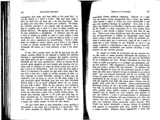 JEAN-JACQUES ROUSSEAU

EMÍLIO ou DA EDUCAÇÃO

unicamente pela razão, que base sólida se lhe pode dar? A
virtude, dizem, é o amor à ordem. Mas esse amor pode e
deve ser mais forte em mim que o de meu bem-estar? Que
me dêem uma razão clara e bastante para preferi-lo. No fundo,
seu pretenso princípio é um simples jogo de palavras; pois,
digo eu também que o vício é o amor à ordem, tomado em
sentido diferente. Há alguma ordem moral por toda parte onde haja sentimento e inteligência. A diferença está em que
o bom se ordena em relação ao todo e o mau ordena o todo
em relação a si. Este faz-se o centro de todas as coisas; o outro
mede seu raio e mantém-se na circunferência. Então é ordenado em relação ao centro comum, que é Deus, e em relação
a todos os círculos concêntrícos, que são as criaturas. Se a
Divindade não existe, só o mau raciocina, o bom é um insensato.

temeridade formar modestas conjeturas. Digo-me: se o espírito do homem tivesse permanecido livre e puro, que mérito
teria emanar 'e seguir a ordem que veria estabelecida e que
Seria feliz, é verngo teria nenhum interesse em perturbar?
dade; mas faltaria à sua felicidade o degrau mais sublime, a glória da virtude e o bom testemunho de si; seria apenas como
os anjos; e sem dúvida o homem virtuoso será mais do que
eles. Unida a um corpo mortal por laços não menos fortes do
que incompreensíveis, o cuidado da conservação desse corpo
excita a alma a tudo relacionar a ele, e dá-lhe um interesse con
trário à ordem geral que é, entretanto, capaz de ver e amar; é
então que o bom emprego de sua liberdade se torna a um
tempo o mérito e a recompensa, e que ela se prepara uma felicidade inalterável combatendo suas paixões terrestres e mantendo-se na sua vontade primeira.

Ó meu filho, possais sentir um dia de que peso nos aliviamos, quando, depois de ter esgotado à vaidade das opiniões
humanas e experimentado a amargura das paixões, encontramos afinal perto de nós o caminho da sabedoria, e a fonte da
felicidade que não mais esperávamos! Todos os deveres da lei
natural, quase apagados em meu coração pela injustiça dos homens, nele se retraçam em nome da eterna justiça que nos impõe e que os vê desempenhar. Não vejo mais em mim senão a
obra e o instrumento do grande Ser que quer o bem, que o faz,
que fará o meu com a ajuda de minhas vontades às dele e. o
bom emprego de minha liberdade; aquiesço à ordem que ele
estabelece, certo de gozar eu mesmo um dia dessa ordem e de
nela encontrar minha felicidade, pois que mais doce felicidade
haverá senão a de se sentir ordenado dentro de um sistema
em que tudo é bem? Presa da dor, suporto-a com paciência,
lembrando que é passageira e vem de um corpo que não é
meu. Se faço uma boa ação sem testemunha, sei que é vista,
e levo em conta para a outra vida a minha conduta nesta. Sofrendo uma injustiça, digo-me: o Ser justo que tudo rege saberá compensar-me; as necessidades do corpo, as misérias da
vida tornam a idéia da morte mais suportável. Tantos laços
a menos que caberá romper na hora de tudo deixar!

Se, mesmo no estado de aviltamento em que estamos nesta vida, todas as nossas primeiras inclinações são legítimas, se
todos os nossos vícios nos vêm de nós, por que nos queixamos
de ser subjugados por eles? Porque censuramos ao autor das
coisas os males que fazemos e os inimigos que granjeamos contra nós mesmos? Não estraguemos o homem; ele será sempre
bom sem penas e sempre feliz sem remorsos. Os culpados que
se dizem forçados ao crime são tão mentirosos quanto os maus:
como não vêem que a fraqueza de que se queixam é sua própria
obra? Que sua primeira depravação vem de sua vontade; que
à força de querer ceder a suas tentações, cedem ao fim independentemente de sua vontade e as tornam irresistíveis? Sem dúvida não depende mais deles não serem maus e fracos, mas dependeu deles assim não se tornarem. Como permaneceríamos
facilmente mestres de nós e de nossas paixões, mesmo durante
esta vida, se, quando nossos hábitos ainda não se acham adquiridos, quando nosso espírito começa a abrir-se, soubéssemos
ocupá-lo com os objetos que deve conhecer para apreciar os
que não conhece; e como o permaneceríamos se quiséssemos
sinceramente nos esclarecer, não para brilharmos aos olhos dos
outros, mas para sermos bons e sábios segundo a natureza,
para nos tornarmos felizes praticando nossos deveres! Esse
estudo nos parece aborrecido e penoso,! porque só pensamos
nele quando já corrompidos pelo vício, quando já entregues
a nossas paixões. Fixamos nossos julgamentos e nossa esti-

340

Por que minha alma se acha submetida a meus sentidos ei
acorrentada a um corpo que a escraviza e a incomoda? Não
sei: posso entender os segredos de Deus? Mas posso sem;

341

 