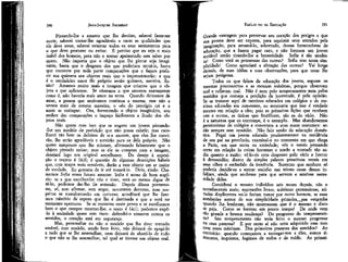 391

JEAN-JACQUES ROUSSEAU

EMÍLIO ou DA EDUCAÇÃO

Pintando-lhe a amante que lhe destino, saberei fazer-me
ouvir, saberei tornar-lhe agradáveis e caras as qualidades que
ele deve amar, saberei orientar todos os seus sentimentos para
o que deve procurar ou evitar. É preciso que eu seja o mais
inábil dos homens, para não o tornar apaixonado sem saber por
quem. Não importa que o objeto que lhe pintar seja imaginário, basta que o desgoste dos que poderiam tentá-lo, basta
que encontre por toda parte comparações que o façam preferir sua quimera aos objetos reais que o impressionarão: e que
é o verdadeiro amor ele próprio senão quimera, mentira, ilusão? Amamos muito mais a imagem que criamos que o objeto a que aplicamos. Se víssemos o que amamos exatamente
como é, não haveria mais amor na terra. Quando deixamos de
amar, a pessoa que amávamos continua a mesma, mas não a
vemos mais da mesma maneira; o véu do prestígio cai e o
amor se extingue. Ora, fornecendo o objeto imaginário, sou
senhor das comparações e impeço facilmente a ilusão dos objetos reais.
Não quero com isso que se engane um jovem pintando-Ihe um modelo de perfeição que não possa existir; mas escolherei tão bem os defeitos de sva amante, que eles lhe convirão, lhe serão agradáveis e servirão para os dele próprio. Não
quero tampouco que lhe mintam, afirmando falsamente que o
objeto pintado existe; mas se ele se compraz com a imagem,
desejará logo um original semelhante. Do desejo à suposição o trajeto é fácil; é questão de algumas descrições hábeis
que, com traços mais sensíveis, darão a esse objeto um ar maior
de verdade. Eu gostaria de ir até nomeá-lo. Diria, rindo: Chamemos Sofia vossa futura amante: Sofia é nome de bom augúrio: se a que escolherdes não o tiver, será ao menos digna de
tê-lo; poetemos dar-lho 'de antemão. Depois desses pormenores, só, sem afirmar, sem negar, ocorrerem derrotas, suas suspeitas se transformarão em certezas; acreditará que lhe fazemos mistério da esposa que lhe é destinada e que a verá no
momento oportuno. Se se encontra neste ponto e se escolhemos
bem o que cumpre mostrar-lhe, o resto é fácil; podemos expô-lo à sociedade quase sem risco: defendeí-o somente contra os
sentidos, o coração está em segurança.
Mas, personalize ou não o modelo que lhe tiver tornado
amável, esse modelo, sendo bem feíto, não deixará de apegá-lo
a tudo que se lhe assemelhar, nem deixará de afastá-lo de tudo
o que não se lhe assemelhar, tal qual se tivesse um objeto real.

Grande vantagem para preservar seu coração dos perigos a que
sua pessoa deve ser exposta, para reprimir seus sentidos pela
imaginação, para arrancá-lo, sobretudo, dessas fornecedoras de
educação, que a fazem pagar caro, e não formam um jovem
sociável senão tirando-lhe a honestidade. Sofia é tão modesta! Como verá as promessas das outras? Sofia tem tanta simplicidade! Como apreciará a afetação das outras? Vai longe
demais, de suas idéias a suas observações, para que estas lhe
sejam perigosas.
Todos os que falam da educação dos jovens, seguem os
mesmos preconceitos e as mesmas máximas, porque observam
mal e refletem mal. Não é nem pelo temperamento nem pelos
sentidos que começa a perdição da juventude, é pela opinião.
Se se tratasse aqui de meninos educados em colégios e de meninas educadas em conventos, eu mostraria que isso é verdade
mesmo em relação a eles; pois as primeiras lições que recebem
uns e outras, as únicas que frutificam, são as do vício. Não
é a natureza que os corrompe, é o exemplo. Mas abandonemos
pensionistas de colégios e conventos a seus maus costumes: serão sempre sem remédio. Não falo senão da educação doméstica. Pegai um jovem educado prudentemente na residência
de seu pai na província, examinaí-o no momento em que chega
a Paris, em que entra na sociedade; vós o vereis pensando
certo em relação às coisas honestas e tendo a vontade tão sadia quanto a razão; vê-lo-eis com desprezo pelo vício e horror
à devassidão; diante da simples palavra prostituta vereís em
seus olhos o escândalo da inocência. Sustento que nenhum só
poderia decidir-se a entrar sozinho nas tristes casas dessas infelizes, ainda que soubesse para que servem e sentisse necessidade delas.
Considerai o mesmo indivíduo seis meses depois, não o
reconhecereis mais; expressões livres, máximas pretensiosas, atitudes displicentes vo-lo fariam tomar por outro homem, se suas
zombarias acerca de sua simplicidade primeira,,, sua vergonha
quando lha lembram, não mostrassem que é o mesmo e disto
s
e peja. Como se formou em pouco tempo! De onde vem
tão grande e brusca mudança? Do progresso do temperamento? Seu temperamento não teria feito o mesmo progresso
na casa paterna? E por certo aí não teria adquirido esse tom
nem essas máximas. Dos primeiros prazeres dos sentidos? Ao
contrário: quando começamos a entregar-nos a eles, somos ti'noratos, inquietos, fugimos de todos e do ruído. As primei-

390

 