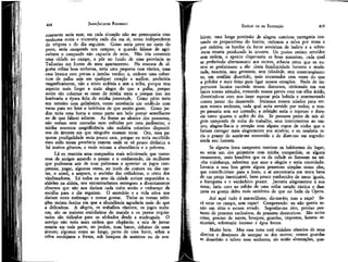 418

JEAN-JACQUES ROUSSEAU

constante seria essa; em cada situação não me preocuparia com
nenhuma outra e encararia cada dia em si, como independente
da véspera e do dia seguinte. Como seria povo no meio do
povo, seria camponês nos campos; e quando falasse de agricultura o camponês não caçoaria de mim. Não iria construir
uma cidade no campo, e pôr no fundo de uma província as
Tulherias em frente de meu apartamento. Na encosta de alguma colina bem umbrosa, teria uma pequena casa rústica, uma
casa branca com portas e janelas verdes; e, embora uma cobertura de palha seja em qualquer estação a melhor, preferiria
magnificamente, não a triste ardósia e sim a telha, porque tem
aspecto mais limpo e mais alegre do que a palha, porque
assim são cobertas as casas de minha terra e porque isso me
lembraria a época feliz de minha juventude. Como pátio teria
um terreiro com galinheiro, como estrebaria um estábulo com
vacas para ter leite e laticínios de que muito gosto. Como jardim teria uma horta e como parte um belo pomar semelhante
ao de que. falarei adiante. As frutas ao alcance dos passantes,
não seriam nem contadas nem colhidas por meu jardineiro; e
minha avarenta magnificência não exibiria soberbos dispositivos de árvores em que ninguém ousasse tocar. Ora, essa pequena prodigalidade seria pouco cara, porque eu teria escolhido
meu asilo numa província remota onde se vê pouco dinheiro e
há muitos gêneros, e onde reinam a abundância e a pobreza.
Lá eu reuniria uma companhia mais selecionada que numerosa de amigos amando o prazer e o conhecendo, de mulheres
que pudessem sair de suas poltronas e apreciar os jogos campestres, pegar, algumas vezes, ao invés da costura ou das cartas, o anzol^ a arapuca, o ancinho das ceifadeíras, o cesto dos
vindimadores. Lá todos os ares da cidade seriam esquecidos e,
aldeões na aldeia, nos encontraríamos entregues a divertimentos
diversos que não nos dariam cada noite senão o embaraço da
escolha para o dia seguinte. O exercício e a vida ativa nos
dariam novo estômago e novos gostos. Todas as nossas refeições seriam festíns em que a abundância agradaria mais do que
a delicadeza. A alegria, os trabalhos rústicos, os jogos malucos, são os maiores cozinheiros do mundo e os pratos requintados são ridículos para os afobados desde a madrugada. O
serviço não teria mais ordem que elegância; a sala de jantar
estaria em toda parte, no jardim, num barco, debaixo de uma
árvore; algumas vezes ao longe, perto de uma fonte, sobre a
relva verdejante e fresca, sob bosques de amieiros ou de ave-

EMÍLIO ou DA EDUCAÇÃO

419

leiros; uma longa procissão de alegres convivas carregaria cantando os preparativos do festim; teríamos a relva por mesa e
por cadeira; os bordos da fonte serviriam de bufete e a sobremesa estaria pendurada às árvores. Os pratos seriam servidos
sem ordem, o apetite dispensaria as boas maneiras; cada qual
se preferindo abertamente aos outros, acharia certo que os outros se preferissem a ele: desta familiaridade honesta e moderada, nasceria, sem grosseria, sem falsidade, sem constrangimento, um conflito divertido, mais encantador cem vezes do que
a polidez e mais feito para ligar nossos corações. Nada de importunos lacaios ouvindo nossos discursos, criticando em voz
baixa nossas atitudes, contando nossas partes com um olho ávido,
divertindo-se com nos fazer esperar pela bebida e murmurando
contra jantar tão demorado. Seriamos nossos criados para sermos nossos senhores, cada qual seria servido por todos; o tempo passaria sem ser contado; a refeição seria o repouso e duraria tanto quanto o ardor do dia. Se passasse perto de nós algum camponês de volta do trabalho, seus instrumentos ao ombro, alegrar-lhe-ia o coração com alguns copos de vinho que o
fariam carregar mais alegremente sua miséria; e eu também teria o prazer de sentir-me comovido e de dizer-me em segredo:
ainda sou homem.
Se alguma festa campestre reunisse os habitantes do lugar,
eu seria um dos primeiros com minha companhia; se alguns
casamentos, mais benditos que os da cidade se fizessem na minha vizinhança, saberiam que amo a alegria e seria convidado.
Levaria a essa boa gente alguns presentes simples como eles,
que contribuiriam para a festa; e aí encontraria em troca bens
de um preço inestimável, bens pouco conhecidos de meus iguais,
a franqueza e o verdadeiro prazer. Jantaria alegremente à sua
mesa; faria coro ao refrão de uma velha canção rústica e dançaria na granja deles mais satisfeito do que no baile da Opera,
Até aqui tudo é maravilhoso, dir-me-ão; mas a caça? Será estar no campo, sem caçar? Compreendo: eu não queria senão um sítio e estava errado. Suponho-me rico, preciso portanto de prazeres exclusivos, de prazeres destrutivos. São outra
coisa; preciso de terras, bosques, guardas, impostos, honras senhoriais, sobretudo incenso e água benta.
Muito bem. Mas essa terra terá vizinhos cônscios de seus
direitos e desejosos de usurpar os dos outros; nossos guardas
se desavirão e talvez seus senhores; eis então altercações, que-

 
