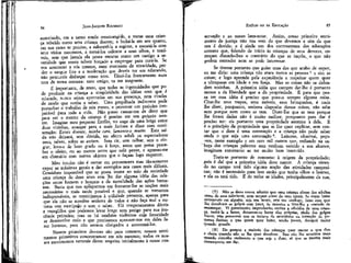 84

JEAN-JACQUES ROUSSEAU

autorizado, em a tanto sendo constrangido, a tratar uma criança rebelde como uma criança doente; a fechá-la em seu quarto,
em sua cama se preciso, a submetê-la a regime, a assustá-la com
seus vícios nascentes, a torná-los odiosos a seus olhos, e temíveis, sem que jamais ela possa encarar como um castigo a severidade que sereis talvez forçado a empregar para curá-la. Se
vos acontecer a vós mesmo, num" momento de vivacidade, perder o sangue frio e a moderação que deveis ter em educando,
não procureis disfarçar vosso erro. Dizei-lhe francamente num
tom de terna censura: meu amigo, tu me magoaste.
É importante, de resto, que todas as ingenuidades que pode produzir na criança a simplicidade das idéias com que é
educada, nunca sejam apontadas em sua presença, nem citadas
de modo que venha a saber. Uma gargalhada indiscreta pode
perturbar o trabalho de seis meses, e provocar um prejuízo irreparável para toda a vida. Não posso cansar-me de dizer que
para ser o mestre da criança é preciso ser seu próprio mestre. Imagino meu pequeno Emílio, no auge de uma briga entre
duas vizinhas, avançar para a mais furiosa e dizer com comiseração; Estais doente, minha cara, lamento-o muito. Esta saída não deixará, sem dúvida, ter efeito sobre os espectadores
nem, talvez, sobre as atrizes. Sem rir, sem talhar, sem o elogiar, levo-o de bom grado ou à força, antes que possa perceber o efeito, ou ao menos antes que nele pense, e apresso-me
em distraí-lo com outros objetos que o façam logo esquecer.
Meu intuito não é entrar em pormenores mas tão-somente
expor as máximas gerais e dar exemplos nos casos mais difíceis.
Considero impossível que se possa trazer ao seio da sociedade
uma criança de doze anos sem lhe dar alguma idéia das relações entre homem e homem e da moralidade das ações humanas. Basta que nos apliquemos em fornecer-lhe as noções mais
necessárias o mais tarde possível e que, quando se tornarem
Indispensáveis, as restrinjamos à utilidade presente, apenas para
que ela não se acredite senhora de todos e não faça mal a outrem sem escrúpujo e sem o saber. Há temperamentos dóceis
e tranqüilos que podemos levar longe sem perigo para sua inocência primeira; mas os há também violentos cuja ferocidade
se desenvolve cedo e que precisamos apressar-nos em deles fazer homens, para não sermos obrigados a acorrentá-los.
Nossos primeiros deveres são para conosco; nossos sentimentos primitivos concentram-se em nós mesmos; todos os nossos movimentos naturais dizem respeito inicialmente à nossa con-

EMÍLIO ou DA EDUCAÇÃO

85

servação e ao nosso bem-estar. Assim, nosso primeiro sentimento de justiça não nos vem da que devemos e sim da que
nos é devida; e ê ainda um dos contrasensos das educações
comuns que, falando de início às crianças de seus deveres, começam dizendo-lhes o contrário do que se impõe, o que não
podem entender nem as pode interessar.
Se- tivesse portanto que guiar uma das que acabo de supor,
eu me diria: uma criança não ataca nunca as pessoas T e sim as
coisas; e logo aprende pela experiência a respeitar quem quer
a ultrapasse em idade e em força. Mas as coisas não se defendem sozinhas. A primeira idéia que cumpre dar-lhe é portanto
menos a da liberdade que a da propriedade. E para que possa ter essa idéia é preciso que possua sempre alguma coisa,
Citar-lhe seus trapos, seus móveis, seus brinquedos, é nada
lhe- dizer, porquanto, embora disponha dessas coisas, não sabe
nem porque nem como as tem. Dizer-lhe que as tem porque
lhe foram dadas não é muito melhor, porquanto para dar é
preciso ter: eis portanto uma propriedade anterior à dela. E
é o princípio da propriedade que se lhe quer explicar, sem contar que o dom é uma convenção e a criança não pode saber
ainda o que seja uma convenção8. Leitores, observai, peço-vos, neste exemplo e em cem mil outros que, enfiando na cabeça das crianças palavras sem nenhum sentido a seu alcance,
imaginam entretanto as ter muito bem instruído.
Trata-se portanto de remontar à origem da propriedade;
pois é daí que a primeira idéia deve nascer. A criança vivendo no campo terá tido alguma noção das atividades campesinas; não é necessário para isso senão que tenha olhos e lazeres,
e ela os terá tido. H de todas as idades, principalmente da sua,
(7) Não se deve nunca admitir que uma criança abuse dos adultos
como de seus inferiores, nem mesmo como de seus iguais. Se ousar bater
seriamente em alguém, seja seu lacaio, seja seu verdugo, fazei com que
lhe devolvam os golpes com juros, de maneira a tirar-lhe a vontade de
recomeçar. Vi governantes imprudentes excitar a rebeldia de uma criança, incitá-la a bater, deixarem-se bater elas próprias, rindo dos golpes
fracos, sem pensarem que se tratava de assassínios na intenção do p3queno furioso e que quem quer bater, sendo jovem, desejará matar
quando grande.
' (8) Eis porque a maioria das crianças quer reaver o que deu
e chora quando não se Ibe quer devolver. Isso não lhe acontece mais
quando concebe realmente o que seja o dom; só que se mostra mais
circunspecto em dar.

 