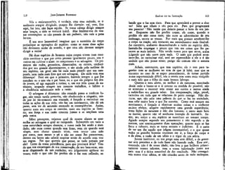 112

JEAN-JACQUES ROUSSEAU

Vós o erabiuteceríeis, é verdade, com esse método, se o
andásseis sempre dirigindo, sempre lhe dizendo: vai, vem, fica
aqui, faz isto, não faças aquilo. Se vossa cabeça dirigir sempre
seus braços, a dele se tornará inútil. Mas lembrai-vos de nossas convenções: se não passais de um pedante, não vale a pena
ler-me,
, É um erro lamentável imaginar que o exercício do corpo
prejudique as operações do espírito: como se essas duas ações
não devessem andar de acordo, e que uma não devesse sempre
dirigir a outra!
Há duas espécies de homens cujos corpos vivem num exercício contínuo e que por certo pensam igualmente pouco, uns-e
outros em cultivar a alma: os camponeses e os selvagens. Os primeiros são rudes, grosseiros, desastrados; os outros, conhecidos por seu grande discernimento, o são ainda pela sutileza de
seu espírito; em geral não há nada mais pesado que um camponês, nem nada mais fino que um selvagem. De onde vem essa
diferença? Está em que o primeiro, fazendo sempre o que lhe
mandam ou o que viu o pai fazer, ou o que ele próprio fez desde jovem, só age segundo a rotina; e, em sua vida quase de autômato, ocupado sempre nos mesmos trabalhos, o hábito e
a obediência substituem nele a razão.
O selvagem é diferente: não estando preso a nenhum lugar, não tendo tarefa prescrita, não obedecendo a ninguém, tendo por leí tão-somente sua vontade, é forçado a raciocinar em
todas as ações de sua vida; não faz um movimento, não dá um
passo, sem ter de antemão encarado as conseqüências. Assim,
quanto mais seu corpo se exercita, mais seu espírito se ilumina; sua força e sua razão crescem juntas e se ampliam uma
pela outra.
Sábio preceptor, vejamos qual de nossos alunos se assemelha ao selvagem e qual ao camponês. Submetido em tudo a
uma autoridade sempre docente, o vosso nada faz senão a mandado; não ousa comer quando tem fome, nem rir quando está
alegre, nem chorar quando triste, nem trocar uma mão
por outra, nem mexer o pé a não ser como lho prescrevem;
dentro em breve não saberá respirar senão de acordo com vossas regras. Em que quereis que pense, se tudo pensais por
ele? Certo de vossa previdência, para que precisará tê-la? Vendo que vos encarregaís de sua conservação, de seu bem-estar, sente-se dispensado de tais cuidados; seu julgamento apóía-se no
vosso; tudo o que não lhe proibis ele o faz sem reflexão, sa-

EMÍLIO ou DA EDUCAÇÃO

113

bendo que o faz sem risco. Para que aprenderá a prever a chuva? Sabe que olhais o céu para ele. Para que programará
seu passeio l* "Não receia que deixeis passar a hora de seu jantar. Enquanto não lhe proibis comer, ele come; quando o
proibis ele não come mais; não ouve as advertências de seu
estômago, escuta as vossas. Por mais que possais amolecer-lhe
o corpo na inação, não tomareis seu entendimento mais flexível.
Ao contrário, acabareís desacreditando a razão no espírito dele,
fazendo-lhe empregar o pouco que tem em coisas que lhe parecem as mais inúteis. Não vendo nunca para que serve, acaba
julgando que não serve para nada. O mais que poderá acontecer-lhe, ao raciocinar mal, será ser repreendido e ele o é tão
amiúde que não pensa nisso; perigo tão comum não o assusta
mais.
Achais, entretanto, que tem espírito; ele o tem para tagarelar com as mulheres no tom de que já falei; mas que se
encontre no caso de se expor pessoalmente, de tomar partido
numa orportunidade difícil, vós o vereis cem vezes mais estúpido
e mais tolo que o filho do mais bronco labrego.
Quanto-a meu aluno, ou melhor o da natureza, exercitado
desde cedo a bastar-se a si mesmo na medida do possível, não
se acostuma a recorrer sem cessar aos outros e menos ainda
a exibir-lhes seu grande saber. Em compensação, julga, prevê,
raciocina em tudo que se relaciona de perto consigo. Não discursa, age; não sabe uma palavra do que se faz na sociedade,
mas sabe muito bem o que lhe convém. Como está sempre em
movimento, é forçado a observar muitas coisas e a conhecer
muitos efeitos; adquire rapidamente uma grande experiência;
toma lições da natureza e não dos homens; e tanto mais bem
se instrui, quanto não vê nenhuma intenção de instruí-lo. Assim, seu corpo e seu espírito se exercitam ao mesmo tempo.
Agindo sempre segundo seu pensamento e não segundo o de
outrem, une continuamente duas operações; quanto mais se faz
forte e robusto, mais se torna sensato e judicioso. É o meio
de ter um dia aquilo que julgam incompatível, e o que quase
todos os grandes homens reuniram em si, a força do corpo e
a da alma, a razão de um sábio e o vigor dê um atleta.
Jovem institutor, eu vos prego uma arte difícil, a de governar sem preceitos e de tudo fazer não fazendo nada. Essa artf,
concordo, não é de vossa idade; não leva a que brilhem primeiramente vossos talentos, nem a vossa valorização junto aos
pais: mas é a única suscetível de dar resultado. Não conseguireis nunca criar sábios, se não criardes antes de tudo moleques.

 