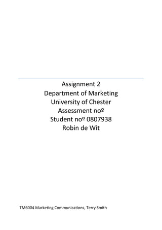 .
.
Assignment 2
Department of Marketing
University of Chester
Assessment noº
Student noº 0807938
Robin de Wit
.
.
TM6004 Marketing Communications, Terry Smith
 