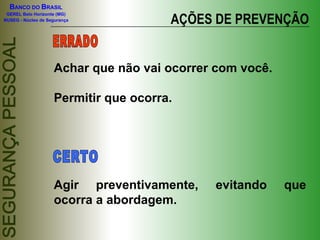 AÇÕES DE PREVENÇÃO Achar que não vai ocorrer com você. Permitir que ocorra. Agir preventivamente, evitando que ocorra a abordagem. ERRADO CERTO 