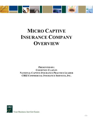- 1 -
Your Business Just Got Easier.
MICRO CAPTIVE
INSURANCE COMPANY
OVERVIEW
PRESENTED BY:
COURTNEY CLAFLIN
NATIONAL CAPTIVE INSURANCE PRACTICE LEADER
CBIZ COMMERCIAL INSURANCE SERVICES, INC.
 