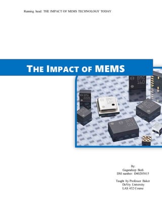 Running head: THE IMPACT OF MEMS TECHNOLOGY TODAY
THE IMPACT OF MEMS
TECHNOLOGY ODAY
By:
Gagandeep Bedi
DSI number: D40205815
Taught by Professor Baker
DeVry University
LAS 432 Course
 