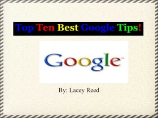 Top  Ten   Best   Google   Tips ! By: Lacey Reed 