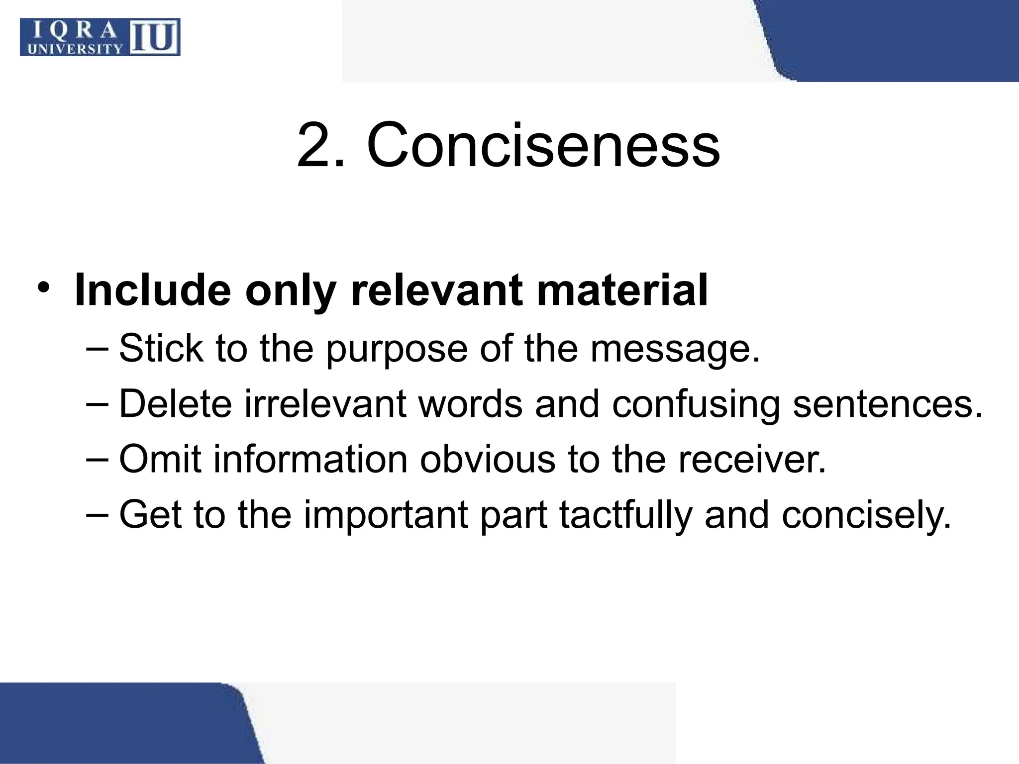 2. Conciseness
• Include only relevant material
– Stick to the purpose of the message.
– Delete irrelevant words and confusing sentences.
– Omit information obvious to the receiver.
– Get to the important part tactfully and concisely.
 