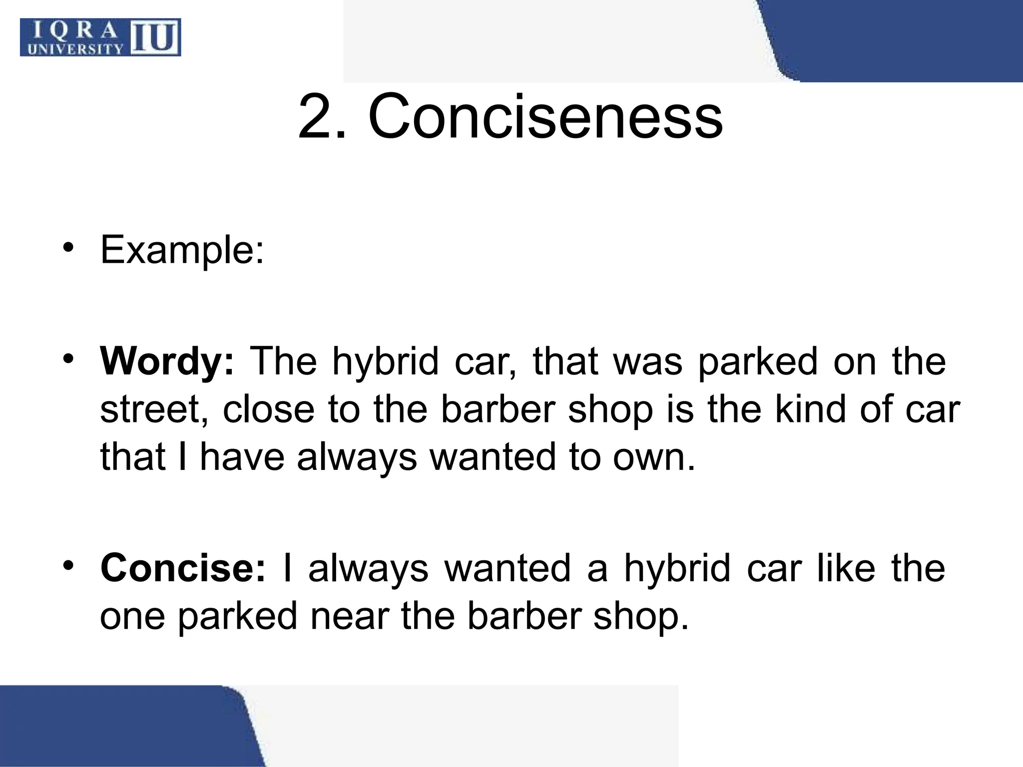 2. Conciseness
• Example:
• Wordy: The hybrid car, that was parked on the
street, close to the barber shop is the kind of car
that I have always wanted to own.
• Concise: I always wanted a hybrid car like the
one parked near the barber shop.
 