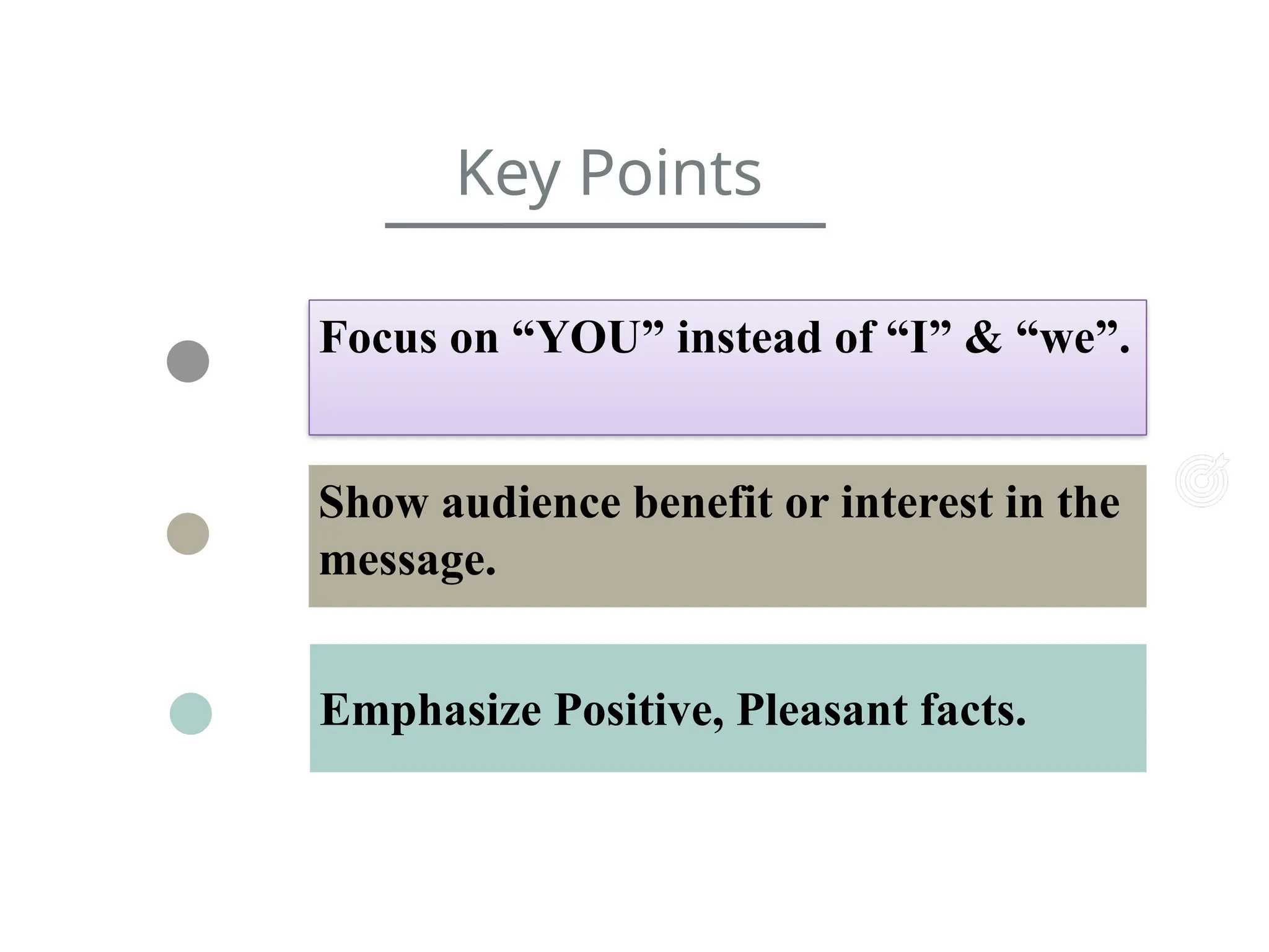 Focus on “YOU” instead of “I” & “we”.
Show audience benefit or interest in the
message.
Emphasize Positive, Pleasant facts.
Key Points
 